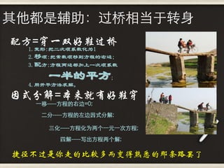 其他都是辅助：过桥相当于转身
配方=穿一双好鞋过桥
 1.变形:把二次项系数化为1
 2.移项:把常数项移到方程的右边;
 3.配方:方程两边都加上一次项系数

     一半的平方;
 4.用开平方法求解。

因式分解=本来就有好鞋穿
  一移-----方程的右边=0;

   二分-----方程的左边因式分解;

     三化-----方程化为两个一元一次方程;
        四解-----写出方程两个解;

捷径不过是你走的比较多而变得熟悉的那条路罢了
 