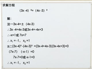 求解方程
        （3x -4）²=（4x -3）²

 解：
 法一3x-4=±（4x-3）
 3x -4=4x-3或3x-4=-4x+3
 -x=1或 7x=7
  x1 = -1， x2 =1
 法二(3x-4)² -(4x-3)² =(3x-4+4x-3)(3x-4x+3)=0

 （7x-7）（-x-1）=0
     7x-7=0或-x-1=0
  x1 = -1， x2 =1
 