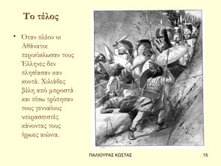 Το τέλος
• Όταν πλέον οι
  Αθάνατοι
  περικύκλωσαν τους
  Έλληνες δεν
  πλησίασαν καν
  κοντά. Χιλιάδες
  βέλη από μπροστά
  και πίσω τρύπησαν
  τους γενναίους
  υπερασπιστές
  κάνοντας τους
  ήρωες αιώνια.

                      ΠΑΛΙΟΥΡΑΣ ΚΩΣΤΑΣ   15
 