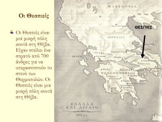 Οι Θεσπιείς
                                  ΘΕΣΠΙΕΣ   ΘΕΣΠΙΕΣ
Οι Θεσπιές είναι
μια μικρή πόλη
κοντά στη Θήβα.
Είχαν στείλει ένα
στρατό από 700
άνδρες για να
υπερασπιστούν το
στενό των
Θερμοπυλών. Οι
Θεσπιές είναι μια
μικρή πόλη κοντά
στη Θήβα.


                    ΠΑΛΙΟΥΡΑΣ ΚΩΣΤΑΣ              5
 