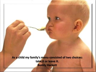 As a child my family's menu consisted of two choices:
                  take it or leave it.
                    Buddy Hackett
 