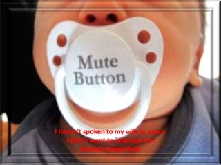 I haven't spoken to my wife in years.
    I didn't want to interrupt her.
         Rodney Dangerfield
 