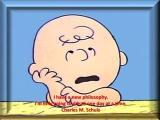 I have a new philosophy.
I’m only going to dread one day at a time.
             Charles M. Schulz
 
