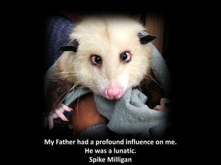 My Father had a profound influence on me.
            He was a lunatic.
             Spike Milligan
 