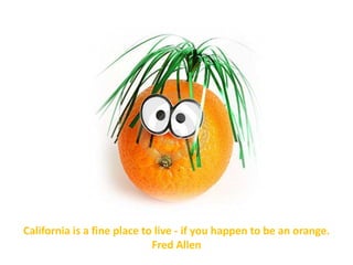 California is a fine place to live - if you happen to be an orange.
                             Fred Allen
 