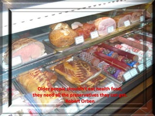 Older people shouldn't eat health food,
they need all the preservatives they can get.
                Robert Orben
 