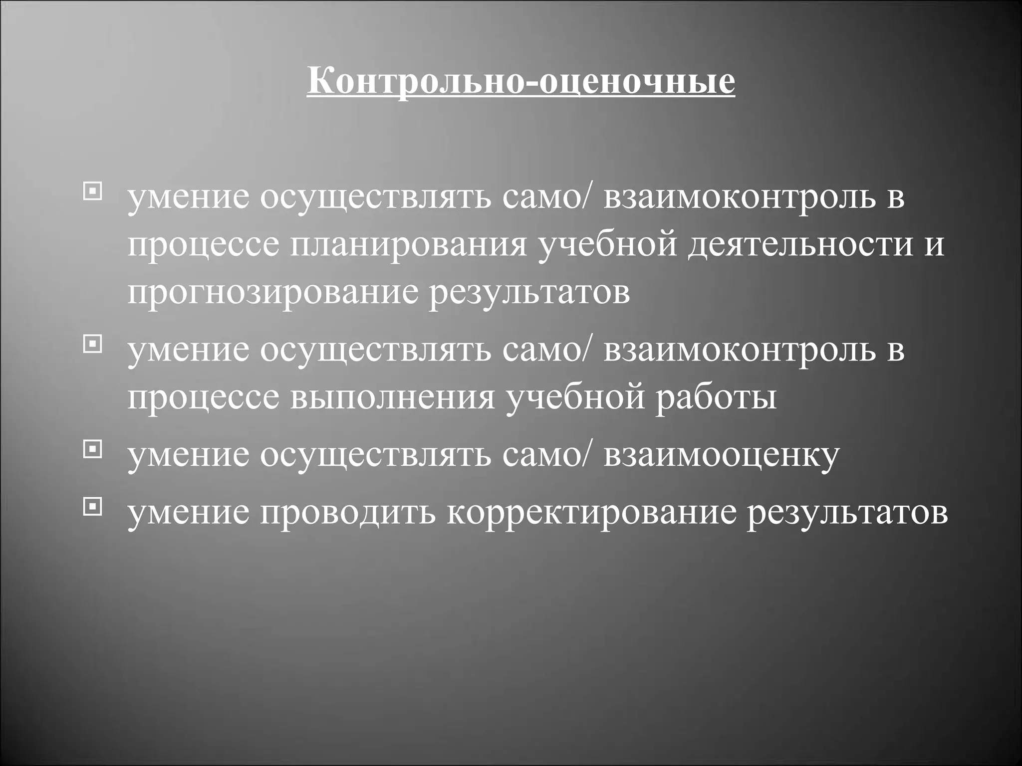 Контрольно-оценочные

   умение осуществлять само/ взаимоконтроль в
    процессе планирования учебной деятельности и
    прогнозирование результатов
   умение осуществлять само/ взаимоконтроль в
    процессе выполнения учебной работы
   умение осуществлять само/ взаимооценку
   умение проводить корректирование результатов
 