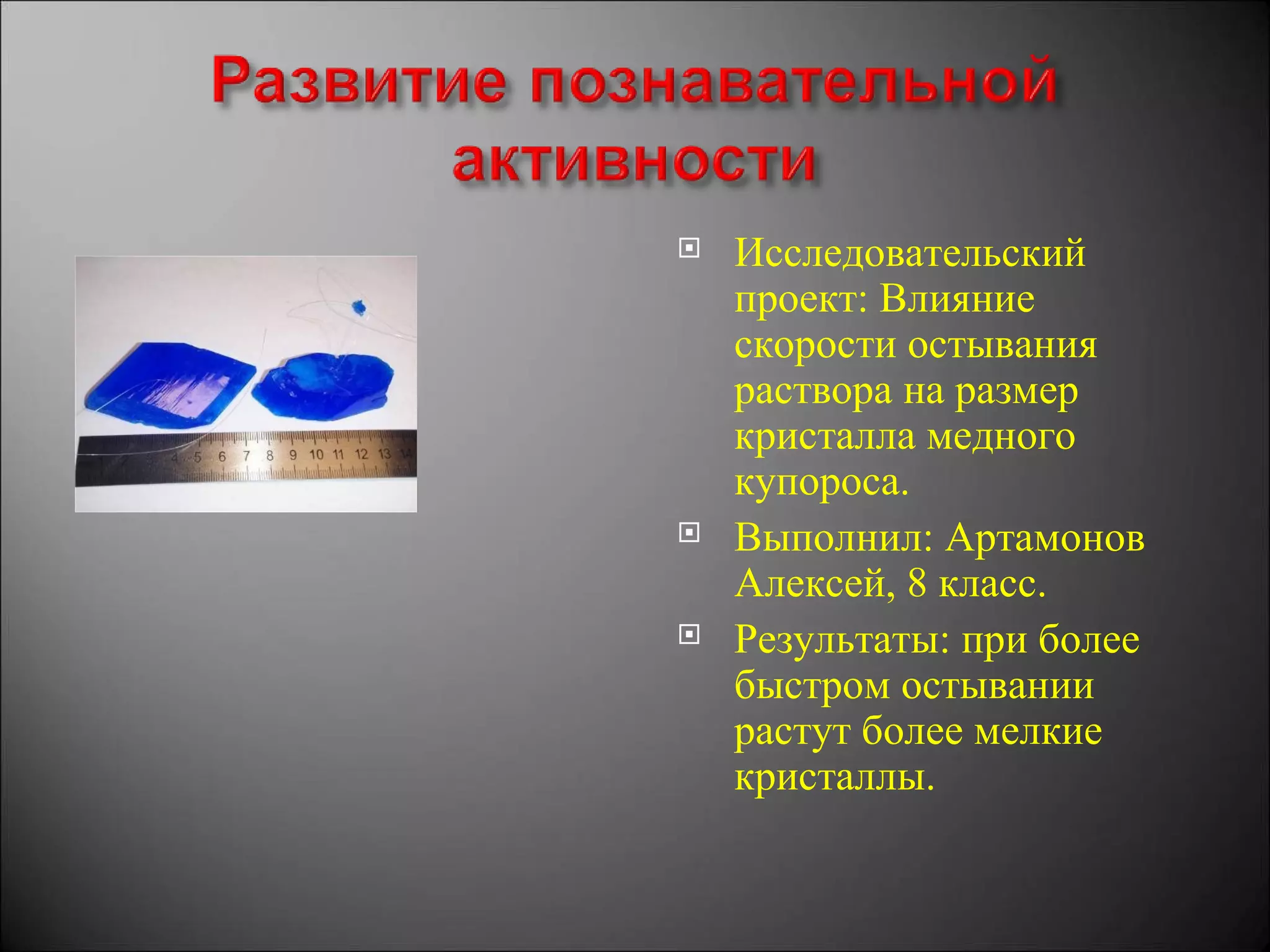    Исследовательский
    проект: Влияние
    скорости остывания
    раствора на размер
    кристалла медного
    купороса.
   Выполнил: Артамонов
    Алексей, 8 класс.
   Результаты: при более
    быстром остывании
    растут более мелкие
    кристаллы.
 