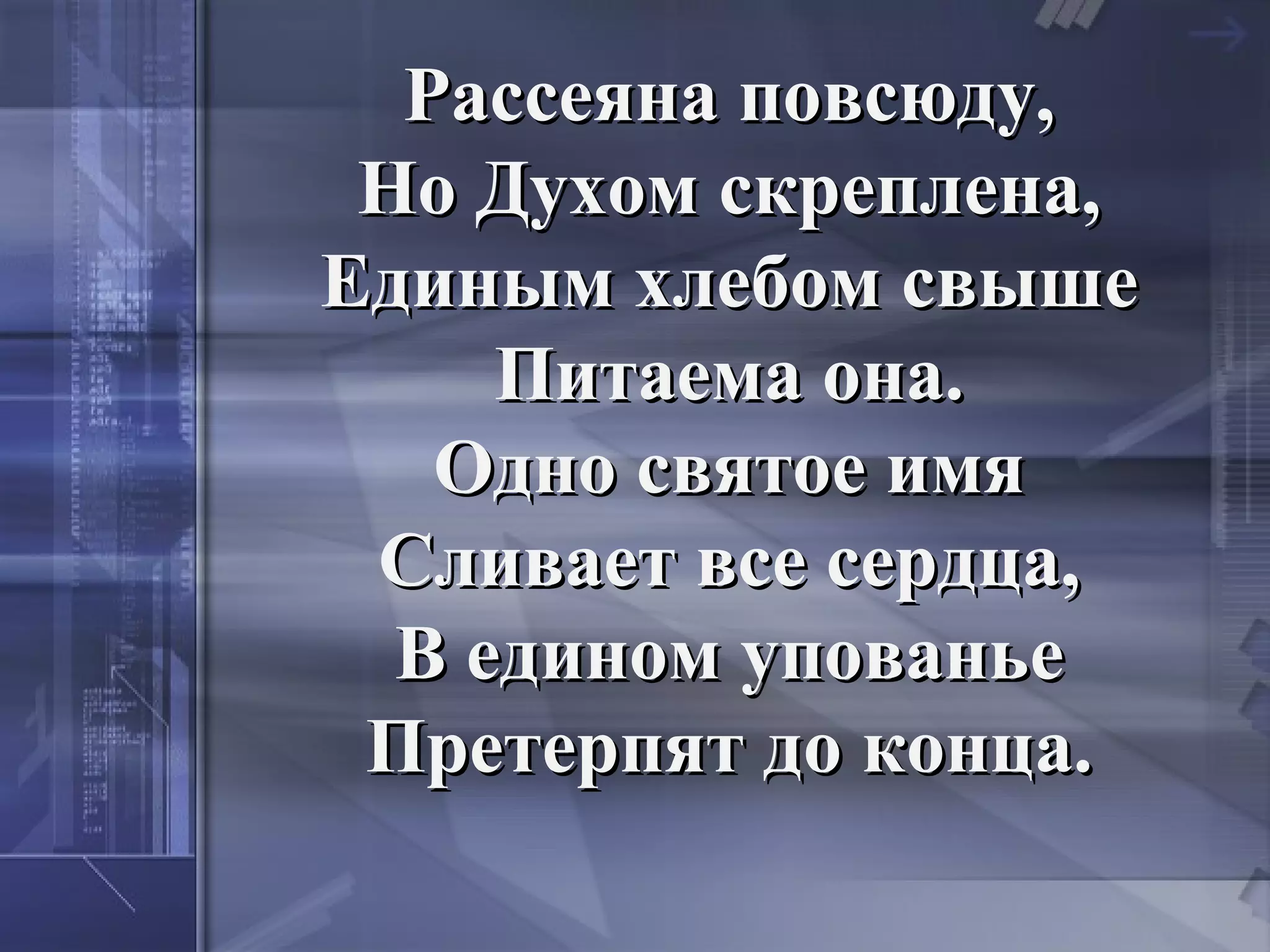 Рассеяна повсюду,
 Но Духом скреплена,
Единым хлебом свыше
     Питаема она.
   Одно святое имя
 Сливает все сердца,
  В едином упованье
 Претерпят до конца.
 