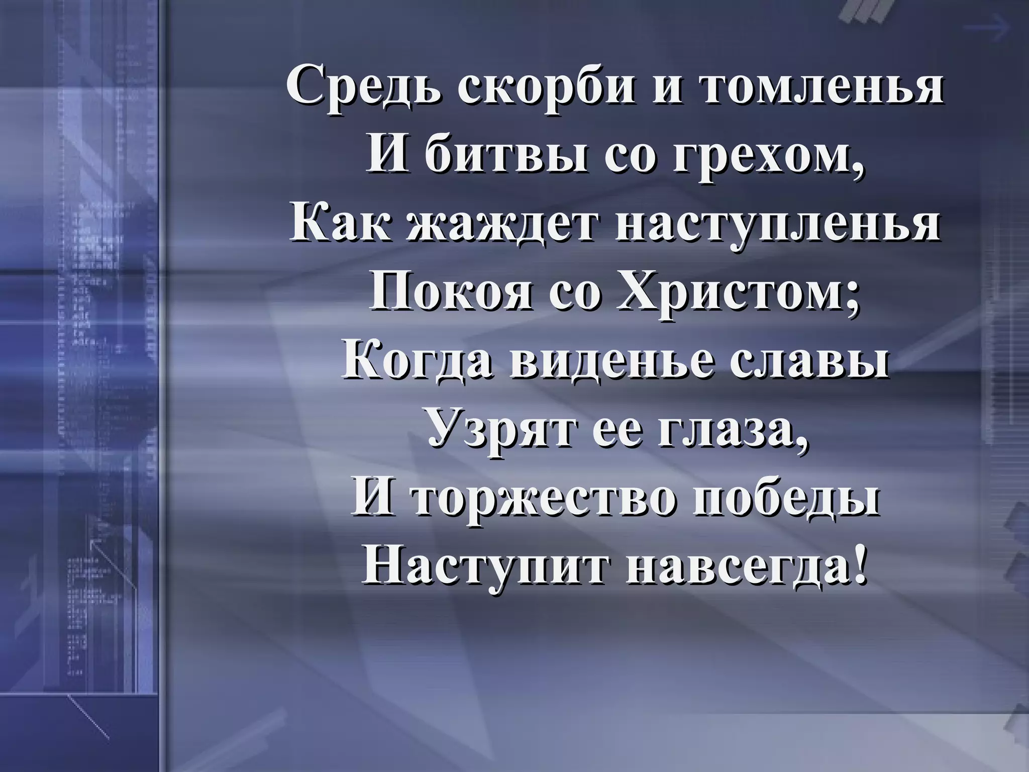Средь скорби и томленья
  И битвы со грехом,
Как жаждет наступленья
  Покоя со Христом;
 Когда виденье славы
    Узрят ее глаза,
  И торжество победы
  Наступит навсегда!
 