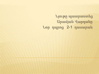 Նյութը պատրաստեց
      Արամյան Վարդանը
Նոր դպրոց 2-1 դասարան
 