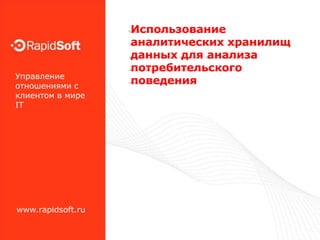 ‹#›

                   Использование
                   аналитических хранилищ
                   данных для анализа
                   потребительского
Управление
отношениями с
                   поведения
клиентом в мире
IT




www.rapidsoft.ru
 