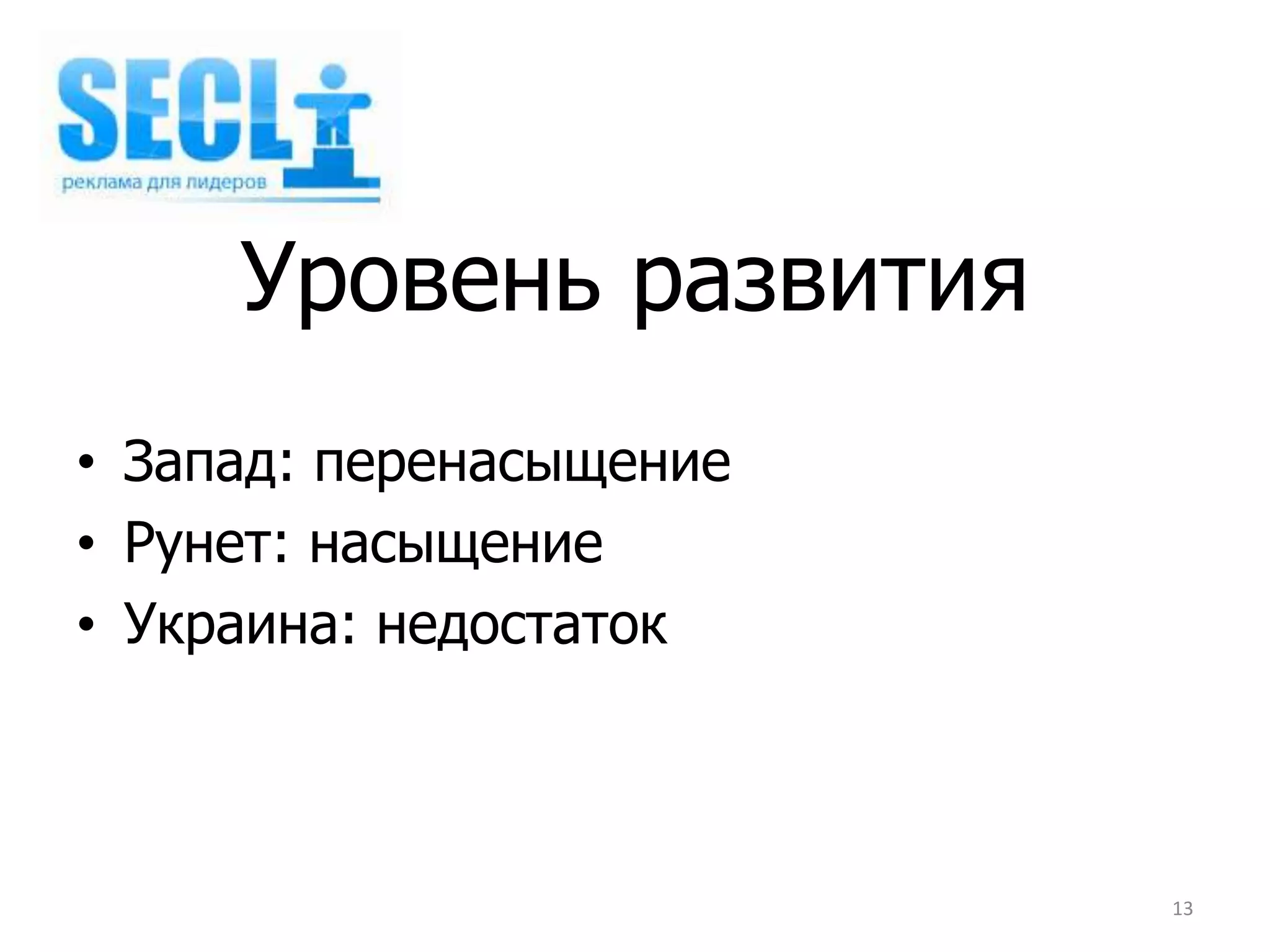 Уровень развития
• Запад: перенасыщение
• Рунет: насыщение
• Украина: недостаток



                         13
 