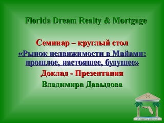 Florida Dream Realty & Mortgage

    Семинар – круглый стол
«Рынок недвижимости в Майами:
  прошлое, настоящее, будущее»
     Доклад - Презентация
     Владимира Давыдова
 