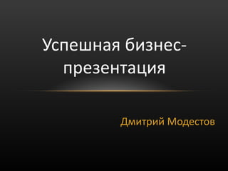 Успешная бизнес-
  презентация

        Дмитрий Модестов
 