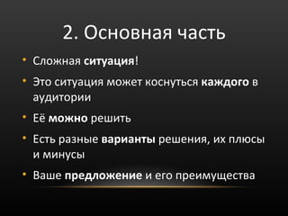 2. Основная часть
• Сложная ситуация!
• Это ситуация может коснуться каждого в
  аудитории
• Её можно решить
• Есть разные варианты решения, их плюсы
  и минусы
• Ваше предложение и его преимущества
 
