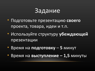 Задание
• Подготовьте презентацию своего
  проекта, товара, идеи и т.п.
• Используйте структуру убеждающей
  презентации
• Время на подготовку – 5 минут
• Время на выступление – 1,5 минуты
 