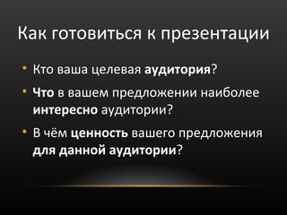 Как готовиться к презентации
• Кто ваша целевая аудитория?
• Что в вашем предложении наиболее
  интересно аудитории?
• В чём ценность вашего предложения
  для данной аудитории?
 