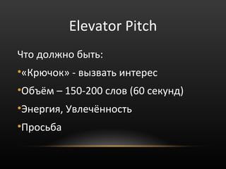 Elevator Pitch
Что должно быть:
•«Крючок» - вызвать интерес
•Объём – 150-200 слов (60 секунд)
•Энергия, Увлечённость
•Просьба
 