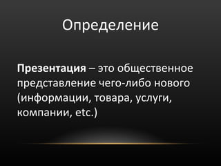 Определение

Презентация – это общественное
представление чего-либо нового
(информации, товара, услуги,
компании, etc.)
 