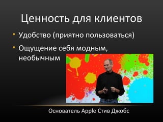 Ценность для клиентов
• Удобство (приятно пользоваться)
• Ощущение себя модным,
  необычным




         Основатель Apple Стив Джобс
 