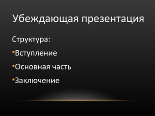 Убеждающая презентация
Структура:
•Вступление
•Основная часть
•Заключение
 