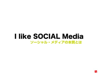 I like SOCIAL Media
    ソーシャル・メディアの本質とは
 