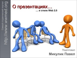 http://www.wwmed.org
Самый студенческий портал

                                           О презентациях…
                                                   … и стиле Web 2.0




                                                                       Подготовил
                                                             Микулик Павел
 