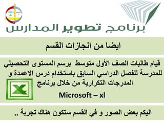 ‫ايضا من انجازات القسم‬
‫قيام طالبات الصف األول متوسط برسم المستوى التحصيلي‬
 ‫للمدرسة للفصل الدراسي السابق باستخدام درس االعمدة و‬
           ‫المدرجات التكرارية من خالل برنامج‬
                  ‫‪Microsoft – xl‬‬

   ‫اليكم بعض الصور و في القسم ستكون هناك تجربة ..‬
 