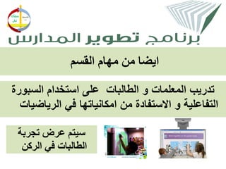 ‫ايضا من مهام القسم‬

‫تدريب المعلمات و الطالبات على استخدام السبورة‬
  ‫التفاعلية و االستفادة من امكانياتها في الرياضيات‬

 ‫سيتم عرض تجربة‬
  ‫الطالبات في الركن‬
 