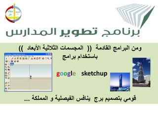 ‫ومن البرامج القادمة (( المجسمات الثالثية األبعاد ))‬
                     ‫باستخدام برامج‬

               ‫‪google sketchup‬‬


  ‫قومي بتصميم برج ينافس الفيصلية و المملكة ...‬
 