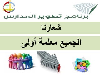 ‫شعارنا‬
‫الجميع معلمة أولى‬
 