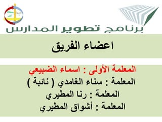 ‫اعضاء الفريق‬
 ‫المعلمة األولى : اسماء الضبيعي‬
‫المعلمة : سناء الغامدي ( نائبة )‬
      ‫المعلمة : رنا المطيري‬
    ‫المعلمة : أشواق المطيري‬
 