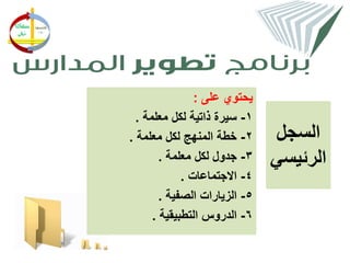 ‫يحتوي على :‬
  ‫1- سيرة ذاتية لكل معلمة .‬
‫2- خطة المنهج لكل معلمة .‬      ‫السجل‬
        ‫3- جدول لكل معلمة .‬    ‫الرئيسي‬
             ‫4- االجتماعات .‬
        ‫5- الزيارات الصفية .‬
      ‫6- الدروس التطبيقية .‬
 