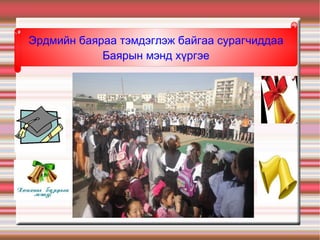 Эрдмийн баяраа тэмдэглэж байгаа сурагчиддаа
            Баярын мэнд хүргэе
 