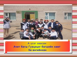 А үсэг заасан
Ачит багш Гуацэцэг багшийн хамт
          5а ангийнхан
 