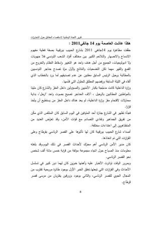 ‫ﺗﻘرﻳر اﻟﻠﺟﻧﺔ اﻟوطﻧﻳﺔ ﻻﺳﺗﻘﺻﺎء اﻟﺣﻘﺎﺋق ﺣوﻝ اﻟﺗﺟﺎوزت‬
 ‫ا‬

                                    ‫ﻫﻛذا ﻋﺎﺷت اﻟﻌﺎﺻﻣﺔ ﻳوم 41 ﺟﺎﻧﻔﻲ1102 :‬
‫ع اﻟﺣﺑﻳب ﺑورﻗﻳﺑﺔ ﺑﺻﻔﺔ ﻓﻌﻠﻳﺔ ﻣﻔﻬوم‬‫ﺣﻘّﻘت ﻣظﺎﻫ ة ﻳوم 41ﺟﺎﻧﻔﻲ 1102 ﺑﺷﺎر‬
                                                           ‫ر‬
‫اﻻﻧدﻣﺎج واﻻﻧﺻﻬﺎر واﻟﺗﻼﺣم اﻟﻛﺑﻳر ﺑﻳن ﻣﺧﺗﻠف أﻓ اد اﻟﺷﻌب اﻟﺗوﻧﺳﻲ ﻓﻼ ﺟﻬوﻳﺎت‬
                          ‫ر‬
‫ﻻ ادﻳوﻟوﺟﻳﺎت، اﻟﺟﻣﻳﻊ ﻣن أﺟﻝ ﻫدف واﺣد ﻫو اﻟﺗﻐﻳﻳر واﺳﻘﺎط اﻟﻧظﺎم و ج ﻣن‬
     ‫اﻟﺧرو‬          ‫ٕ‬                                               ‫و‬
‫اﻟﻘﻣﻊ واﻟﻘﻬر ﻣﻬﻣﺎ ﺗﻛن اﻟﺗﺿﺣﻳﺎت واﻟﻧﺗﺎﺋﺞ ﻷوﻝ ّة ﺗﺻدح ﺣﻧﺎﺟر اﻟﺗوﻧﺳﻳﻳن‬
                      ‫ﻣر‬     ‫و‬
‫ﺑﺎﻟﻣطﺎﻟﺑﺔ ﺑرﺣﻳﻝ اﻟرﺋﻳس اﻟﺳﺎﺑق ﻣﻌﻠﻧﻳن ﻋن ﻋدم ﺗﺻدﻳﻘﻬم ﻟﻣﺎ ورد ﺑﺎﻟﺧطﺎب اﻟذي‬
                              ‫أﻟﻘﺎﻩ ﻓﻲ اﻟﻠﻳﻠﺔ اﻟﺳﺎﺑﻘﺔ ورﻓﺿﻬم اﻟﻣطﻠق ﻟﻠﺣﻠوﻝ اﻟﺗﻲ ﻗدﻣﻬﺎ.‬
                                  ‫ّ‬
‫وز ة اﻟداﺧﻠﻳﺔ ﻛﺎﻧت ﻣدﺟﺟﺔ ﺑﻛﺑﺎر اﻷﻣﻧﻳﻳن واﻟﻣﺳؤوﻟﻳن داﺧﻝ اﻟﻣﻘر و ع ﻛﺎن ﻣﻠﻳﺋﺎ‬
          ‫ّ اﻟﺷﺎر‬                                   ‫ّ‬                 ‫ار‬
‫ﺑﺎﻟﻣواطﻧﻳن اﻟﻣطﺎﻟﺑﻳن ﺑﺎﻟرﺣﻳﻝ ، آﻻف اﻟﺣﻧﺎﺟر ﺗﺻﻳﺢ ﺑﺻوت واﺣد "ارﺣﻝ"، ﺑداﻳﺔ‬
‫ﻻت ﻻﻗﺗﺣﺎم ﻣﻘر وز ة اﻟداﺧﻠﻳﺔ، ﻟم ﻳﻌد ﻫﻧﺎك داﺧﻝ اﻟﻣﻘر ﻣن ﻳﺳﺗطﻳﻊ أن ﻳﺗّﺧذ‬
                   ‫ّ‬                                ‫ّ ار‬              ‫ﻣﺣﺎو‬
                                                                      ‫ﻗرر.‬
                                                                       ‫اا‬
‫ع ﺟﻧﺎ ة أﺣد اﻟﻣﺗوﻓﻳن ﻓﻲ اﻟﻳوم اﻟﺳﺎﺑق ﻛﺎن اﻟﻣﺗﻧﻔس اﻟذي ﻣﻛن‬
 ‫ّ‬         ‫ّ‬                                      ‫ز‬     ‫ﻓﺟﺄة ﺗظﻬر ﻓﻲ اﻟﺷﺎر‬
‫ﻣن ﺗﻔرﻳق اﻟﺟﻣﺎﻫﻳر وﺗﻔﺎدي اﻟﺗﺻﺎدم ﻣﻊ ﻗوات اﻷﻣن، وﻗد ﺗﻌرض اﻟﻌدﻳد ﻣن‬
             ‫ّ‬
                                                     ‫اﻟﻣﺗظﺎﻫرﻳن إﻟﻰ اﻋﺗداءات ﻣﺧﺗﻠﻔﺔ.‬
‫ﻫﺎ ﻋﻠﻰ اﻟﻘﺻر اﻟرﺋﺎﺳﻲ ﺑﻘرطﺎج وﻋﻠﻰ‬
                               ‫أﺻداء ع اﻟﺣﺑﻳب ﺑورﻗﻳﺑﺔ ﻛﺎن ﻟﻬﺎ ﺗﺄﺛﻳر‬
                                                            ‫ﺷﺎر‬
                                                              ‫اﻟﻘر ات اﻟﺗﻲ ﺗم اﺗﺧﺎذﻫﺎ.‬
                                                                                ‫ار‬
‫ﻛﺎن ﻣدﻳر اﻷﻣن اﻟرﺋﺎﺳﻲ أﻫم ﻣﺣرك ﻷﺣداث اﻟﻘﺻر ﻓﻲ ذﻟك اﻟﻳوم.وﻗد ﺑﻠﻐﺗﻪ‬
                                    ‫ّ‬
‫ﻣﻌﻠوﻣﺎت ﻣﻧذ اﻟﺻﺑﺎح ﺣوﻝ اﺗﺟﺎﻩ ﻣﺟﻣوﻋﺔ ﻣؤﻟﻔﺔ ﻣن ﻗ اﺑﺔ ﺧﻣس ﻣﺎﺋﺔ أﻟف ﺷﺧص‬
                       ‫ر‬
                                                                 ‫ﻧﺣو اﻟﻘﺻر اﻟرﺋﺎﺳﻲ.‬
‫وﺑﻣرور اﻟوﻗت ﺗواﺗرت اﻷﺧﺑﺎر ﻋﻠﻳﻪ وأﻫﻣﻬﺎ ﺧﺑرﻳن ﻛﺎن ﻟﻬﻣﺎ دور ﻛﺑﻳر ﻓﻲ ﺗﺳﻠﺳﻝ‬
                                    ‫ّ‬
‫اﻷﺣداث وﻓﻲ اﻟﻘر ات اﻟﺗﻲ ﺗﺑﻌﺗﻬﺎ.ﺗﻌﻠق اﻟﺧﺑر اﻷوﻝ ﺑوﺟود طﺎﺋ ة ﻣروﺣﻳﺔ ﺗﻘﺗرب ﻣن‬
                ‫ر‬                                        ‫ار‬
‫اﻟﻣﺟﺎﻝ اﻟﺟوي ﻟﻠﻘﺻر اﻟرﺋﺎﺳﻲ، واﻟﺛﺎﻧﻲ ﺑوﺟود ﺑزورﻗﻳن ﻳﻘﺗرﺑﺎن ﻣن ﻣرﺳﻰ ﻗﺻر‬
                                                                              ‫ﻗرطﺎج.‬

                                               ‫ 8‬
‫ ‬
 