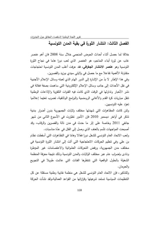 ‫ﺗﻘرﻳر اﻟﻠﺟﻧﺔ اﻟوطﻧﻳﺔ ﻻﺳﺗﻘﺻﺎء اﻟﺣﻘﺎﺋق ﺣوﻝ اﻟﺗﺟﺎوزت‬
 ‫ا‬

                 ‫ة ﻓﻲ ﺑﻘﻳﺔ اﻟﻣدن اﻟﺗوﻧﺳﻳﺔ‬
                                        ‫اﻟﻔﺻﻝ اﻟﺛﺎﻟث: اﻧﺗﺷﺎر اﻟﺛور‬

‫ﺧﻼﻓﺎ ﻟﻣﺎ ﺣﺻﻝ أﺛﻧﺎء أﺣداث اﻟﺣوض اﻟﻣﻧﺟﻣﻲ ﺧﻼﻝ ﺳﻧﺔ 8002 ﻓﺎن أﻫم ﻋﻧﺻر‬
‫ﻏﺎب ﻋن ﺛو ة أﺑﻧﺎء اﻟﻣﻧﺎﺟم، ﻫو اﻟﻌﻧﺻر اﻟذي ﻟﻌب دور ﻫﺎﻣﺎ ﻓﻲ ﻧﺟﺎح اﻟﺛو ة‬
‫ر‬                   ‫ا‬                                     ‫ر‬
‫اﻟﺗوﻧﺳﻳﺔ وﻫو ﻋﻧﺻر اﻻﻧﺗﺷﺎر اﻟﺟﻐ اﻓﻲ، ﻓﻘد ﻋرﻓت أﻏﻠب اﻟﻣدن اﻟﺗوﻧﺳﻳﺔ اﺣﺗﺟﺎﺟﺎت‬
                                         ‫ر‬
                ‫ﻣﺗﻔﺎوﺗﺔ اﻷﻫﻣﻳﺔ ﺗﻔﺎﻋﻼ ﻣﻊ ﻣﺎ ﺣﺻﻝ ﻓﻲ ﻻﻳﺗﻲ ﺳﻳدي ﺑوزﻳد واﻟﻘﺻرﻳن.‬
                                         ‫و‬
‫وﻓﻲ ﻫذا اﻹطﺎر ﻻ ﺑد ﻣن اﻹﺷﺎ ة إﻟﻰ اﻟدور اﻟﻬﺎم اﻟذي ﻟﻌﺑﺗﻪ وﺳﺎﺋﻝ اﻹﻋﻼم اﻷﺟﻧﺑﻳﺔ‬
                                               ‫ر‬         ‫ّ‬
‫ﻓﻲ ﻧﻘﻝ اﻷﺣداث إﻟﻰ ﺟﺎﻧب وﺳﺎﺋﻝ اﻹﻋﻼم اﻹﻟﻛﺗروﻧﻳﺔ اﻟﺗﻲ ﺳﺎﻫﻣت ﺑﺻﻔﺔ ﻓﻌﺎﻟﺔ ﻓﻲ‬
      ‫ّ‬
‫ﻧﺷر اﻷﺧﺑﺎر وﺗداوﻟﻬﺎ ﻓﻲ اﻟوﻗت اﻟذي ﻛﺎﻧت ﻓﻳﻪ اﻟﻘﻧوات اﻟﺗﻠﻔزﻳﺔ واﻹذاﻋﺎت اﻟوطﻧﻳﺔ‬
‫ﺗﻧﻘﻝ ﻣﺑﺎرﻳﺎت ﻛ ة اﻟﻘدم واﻷﻏﺎﻧﻲ اﻟروﻣﻧﺳﻳﺔ واﻟﺑ اﻣﺞ اﻟوﺛﺎﺋﻘﻳﺔ، ﺗﺿرب ﺗﻌﺗﻳﻣﺎ إﻋﻼﻣﻳﺎ‬
                                ‫ر‬                              ‫ر‬
                                                   ‫ﺗﻌود ﻋﻠﻳﻪ اﻟﺗوﻧﺳﻳﻳن.‬
                                                                    ‫ّ‬
‫وﻟﺋن ﻛﺎﻧت اﻟﻣظﺎﻫ ات اﻟﺗﻲ ﺷﻬدﺗﻬﺎ ﻣﺧﺗﻠف ﻻﻳﺎت اﻟﺟﻣﻬورﻳﺔ ﺑدون أﺿ ار ﺑدﻧﻳﺔ‬
       ‫ر‬                       ‫و‬                   ‫ر‬
‫ع اﻟﺛﺎﻧﻲ ﻣن ﺷﻬر‬ ‫ﺗذﻛر ﻓﻲ أواﺧر دﻳﺳﻣﺑر 0102 ﻓﺈن اﻷﻣور ﺗطورت ﻓﻲ اﻷﺳﺑو‬
                              ‫ّ‬
‫ﺟﺎﻧﻔﻲ 1102 وﺧﺎﺻﺔ ﻋﻠﻰ إﺛر ﻣﺎ ﺣدث ﻓﻲ ﻣدن ﺗﺎﻟﺔ واﻟﻘﺻرﻳن واﻟرﻗﺎب، وﻗد‬
        ‫أﺻﺑﺣت اﻟﻣواﺟﻬﺎت ﺗﺗّﺳم ﺑﺎﻟﻌﻧف اﻟذي وﺻﻝ إﻟﻰ اﻟﻘﺗﻝ ﻓﻲ ﻋدة ﻣﻧﺎﺳﺑﺎت.‬
                   ‫ّ‬
‫وﻟﻌب اﻻﺗﺣﺎد اﻟﻌﺎم اﻟﺗوﻧﺳﻲ ﻟﻠﺷﻐﻝ دور ﻓﻌﺎﻻ وﻫﺎﻣﺎ ﻓﻲ اﻟﺗظﺎﻫ ات اﻟﺗﻲ أﺳﻘطت ﻧظﺎم‬
                 ‫ر‬            ‫ّ‬      ‫ا ّ‬
‫ﺑن ﻋﻠﻲ وﻓﻲ ﺗﻧظﻳم اﻟﺣرﻛﺎت اﻻﺣﺗﺟﺎﺟﻳﺔ اﻟﺗﻲ آﻟت إﻟﻰ اﻧﺗﺷﺎر اﻟﺛو ة اﻟﺗوﻧﺳﻳﺔ ﻓﻲ‬
            ‫ر‬
‫ﻣﺧﺗﻠف ﻣدن اﻟﺟﻣﻬورﻳﺔ، ورﻓض اﻟﺗﺣرﻛﺎت اﻟﻌﺷواﺋﻳﺔ واﻻﻋﺗﺻﺎﻣﺎت ﻏﻳر اﻟﻣؤط ة‬
‫ر‬
‫وﻧﺎدى ﺑﺈﺿ اب ﻋﺎم ﻋﺑر ﻣﺧﺗﻠف ﻻﻳﺎت واﻟﻣدن اﻟﺗوﻧﺳﻳﺔ وذﻟك ﻧﺗﻳﺟﺔ ﻣﻌرﻓﺔ اﻟﻣﻧظﻣﺔ‬
                                             ‫اﻟو‬             ‫ر‬
‫ﻫﺎ اﻟﻔﺋﺎت اﻟﺗﻲ ﻋﺎﺷت طوﻳﻼ ﻓﻲ اﻟﺗﺟوﻳﻊ‬
                                  ‫اﻟﺷﻐﻳﻠﺔ ﺑﺎﻟﺣﻠوﻝ اﻟواﻗﻌﻳﺔ اﻟﺗﻲ ﺗﻧﺗظر‬
                                                                     ‫واﻟﺣرﻣﺎن.‬
‫وﻟﻠﺗذﻛﻳر، ﻓﺈن اﻻﺗﺣﺎد اﻟﻌﺎم اﻟﺗوﻧﺳﻲ ﻟﻠﺷﻐﻝ ﻫﻲ ﻣﻧظﻣﺔ ﻧﻘﺎﺑﻳﺔ وطﻧﻳﺔ ﻣﺳﺗﻘﻠﺔ ﻋن ﻛﻝ‬
‫اﻟﺗﻧظﻳﻣﺎت اﻟﺳﻳﺎﺳﻳﺔ ﺗﺳﺗﻣد ﻋﻳﺗﻬﺎ وﻗر اﺗﻬﺎ ﻣن اﻟﻘواﻋد اﻟﻌﻣﺎﻟﻳﺔ،وﻟﻘد ﻧﺷﺄت اﻟﺣرﻛﺔ‬
                                        ‫ار‬         ‫ﺷر‬

                                             ‫ 811‬
‫ ‬
 