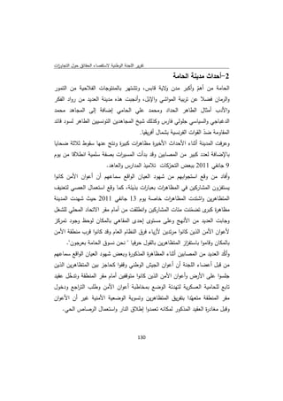 ‫ﺗﻘرﻳر اﻟﻠﺟﻧﺔ اﻟوطﻧﻳﺔ ﻻﺳﺗﻘﺻﺎء اﻟﺣﻘﺎﺋق ﺣوﻝ اﻟﺗﺟﺎوزت‬
 ‫ا‬

                                                      ‫2-أﺣداث ﻣدﻳﻧﺔ اﻟﺣﺎﻣﺔ‬
‫اﻟﺣﺎﻣﺔ ﻣن أﻫم وأﻛﺑر ﻣدن ﻻﻳﺔ ﻗﺎﺑس، وﺗﺷﺗﻬر ﺑﺎﻟﻣﻧﺗوﺟﺎت اﻟﻔﻼﺣﻳﺔ ﻣن اﻟﺗﻣور‬
                                              ‫و‬              ‫ّ‬
‫واﻟرﻣﺎن ﻓﺿﻼ ﻋن ﺗرﺑﻳﺔ اﻟﻣواﺷﻲ واﻹﺑﻝ، وأﻧﺟﺑت ﻫذﻩ ﻣدﻳﻧﺔ اﻟﻌدﻳد ﻣن رواد اﻟﻔﻛر‬
‫واﻷدب أﻣﺛﺎﻝ اﻟطﺎﻫر اﻟﺣداد وﻣﺣﻣد ﻋﻠﻲ اﻟﺣﺎﻣﻲ إﺿﺎﻓﺔ إﻟﻰ اﻟﻣﺟﺎﻫد ﻣﺣﻣد‬
‫اﻟدﻏﺑﺎﺟﻲ واﻟﺳﻳﺎﺳﻲ ﺟﻠوﻟﻲ ﻓﺎرس وﻛذﻟك ﺷﻳﺦ اﻟﻣﺟﺎﻫدﻳن اﻟﺗوﻧﺳﻳﻳن اﻟطﺎﻫر ﻟﺳود ﻗﺎﺋد‬
                                   ‫اﻟﻣﻘﺎوﻣﺔ ﺿد اﻟﻘوات اﻟﻔرﻧﺳﻳﺔ ﺑﺷﻣﺎﻝ أﻓرﻳﻘﻳﺎ.‬
                                                                  ‫ّ‬
‫وﻋرﻓت اﻟﻣدﻳﻧﺔ أﺛﻧﺎء اﻷﺣداث اﻷﺧﻳ ة ﻣظﺎﻫ ات ﻛﺑﻳ ة وﻧﺗﺞ ﻋﻧﻬﺎ ﺳﻘوط ﺛﻼﺛﺔ ﺿﺣﺎﻳﺎ‬
                          ‫ر‬      ‫ر‬         ‫ر‬
‫ﺑﺎﻹﺿﺎﻓﺔ ﻟﻌدد ﻛﺑﻳر ﻣن اﻟﻣﺻﺎﺑﻳن وﻗد ﺑدأت اﻟﻣﺳﻳ ات ﺑﺻﻔﺔ ﺳﻠﻣﻳﺔ اﻧطﻼﻗﺎ ﻣن ﻳوم‬
                          ‫ر‬
                     ‫9 ﺟﺎﻧﻔﻲ 1102 ﺑﺑﻌض اﻟﺗﺣرﻛﺎت ﺗﻼﻣﻳذ اﻟﻣدارس واﻟﻌﺎﻫد.‬
                                               ‫ّ‬
‫وأﻓﺎد ﻣن وﻗﻊ اﺳﺗﺟواﺑﻬم ﻣن ﺷﻬود اﻟﻌﻳﺎن اﻟواﻗﻊ ﺳﻣﺎﻋﻬم أن أﻋوان اﻷﻣن ﻛﺎﻧوا‬
‫ﻳﺳﺗﻔزون اﻟﻣﺷﺎرﻛﻳن ﻓﻲ اﻟﻣظﺎﻫ ات ﺑﻌﺑﺎ ات ﺑذﻳﺋﺔ، ﻛﻣﺎ وﻗﻊ اﺳﺗﻌﻣﺎﻝ اﻟﻌﺻﻲ ﻟﺗﻌﻧﻳف‬
                                     ‫ر‬       ‫ر‬
‫اﻟﻣﺗظﺎﻫرﻳن واﺷﺗدت اﻟﻣظﺎﻫ ات ﺧﺎﺻﺔ ﻳوم 31 ﺟﺎﻧﻔﻲ 1102 ﺣﻳث ﺷﻬدت اﻟﻣدﻳﻧﺔ‬
                                         ‫ر‬
‫ﻣظﺎﻫ ة ى ﺗﺿﻣﻧت ﻣﺋﺎت اﻟﻣﺷﺎرﻛﻳن واﻧطﻠﻘت ﻣن أﻣﺎم ﻣﻘر اﻻﺗﺣﺎد اﻟﻣﺣﻠﻲ ﻟﻠﺷﻐﻝ‬
                                                         ‫ّ‬    ‫ر ﻛﺑر‬
‫وﺟﺎﺑت اﻟﻌدﻳد ﻣن اﻷﻧﻬﺞ وﻋﻠﻰ ﻣﺳﺗوى إﺣدى اﻟﻣﻘﺎﻫﻲ ﺑﺎﻟﻣﻛﺎن ﻟوﺣظ وﺟود ﺗﻣرﻛز‬
‫ﻷﻋوان اﻷﻣن اﻟذﻳن ﻛﺎﻧوا ﻣرﺗدﻳن ﻷزﻳﺎء ﻓرق اﻟﻧظﺎم اﻟﻌﺎم وﻗد ﻛﺎﻧوا ﻗرب ﻣﻧطﻘﺔ اﻷﻣن‬
      ‫ﺑﺎﻟﻣﻛﺎن وﻗﺎﻣوا ﺑﺎﺳﺗﻔ از اﻟﻣﺗظﺎﻫرﻳن ﺑﺎﻟﻘوﻝ ﺣرﻓﻳﺎ " ﻧﺣن ﻧﺳوق اﻟﺣﺎﻣﺔ ﺑﻌرﺟون".‬
                                                          ‫ز‬
‫وأﻛد اﻟﻌدﻳد ﻣن اﻟﻣﺻﺎﺑﻳن أﺛﻧﺎء اﻟﻣظﺎﻫ ة اﻟﻣذﻛو ة وﺑﻌض ﺷﻬود اﻟﻌﻳﺎن اﻟواﻗﻊ ﺳﻣﺎﻋﻬم‬
                               ‫ر‬        ‫ر‬                                  ‫ّ‬
‫ﻣن ﻗﺑﻝ أﻋﺿﺎء اﻟﻠﺟﻧﺔ أن أﻋوان اﻟﺟﻳش اﻟوطﻧﻲ وﻗﻔوا ﻛﺣﺎﺟز ﺑﻳن اﻟﻣﺗظﺎﻫرﻳن اﻟذﻳن‬
‫ﺟﻠﺳوا ﻋﻠﻰ اﻷرض وأﻋوان اﻷﻣن اﻟذﻳن ﻛﺎﻧوا ﻣﺗوﻗﻔﻳن أﻣﺎم ﻣﻘر اﻟﻣﻧطﻘﺔ وﺗدﺧﻝ ﻋﻘﻳد‬
      ‫ّ‬
‫ﺗﺎﺑﻊ ﻟﻠﺣﺎﻣﻳﺔ اﻟﻌﺳﻛرﻳﺔ ﻟﺗﻬدﺋﺔ اﻟوﺿﻊ ﺑﻣﺧﺎطﺑﺔ أﻋوان اﻷﻣن وطﻠب اﻟﺗ اﺟﻊ ودﺧوﻝ‬
         ‫ر‬
‫ﻣﻘر اﻟﻣﻧطﻘﺔ ﻣﺗﻌﻬّدا ﺑﺗﻔرﻳق اﻟﻣﺗظﺎﻫرﻳن وﺗﺳوﻳﺔ اﻟوﺿﻌﻳﺔ اﻷﻣﻧﻳﺔ ﻏﻳر أن اﻷﻋوان‬
   ‫وﻗﺑﻝ ﻣﻐﺎد ة اﻟﻌﻘﻳد اﻟﻣذﻛور ﻟﻣﻛﺎﻧﻪ ﺗﻌﻣدوا إطﻼق اﻟﻧﺎر واﺳﺗﻌﻣﺎﻝ اﻟرﺻﺎص اﻟﺣﻲ.‬
                                                                 ‫ر‬



                                             ‫ 031‬
‫ ‬
 