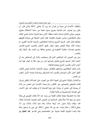 ‫ﺗﻘرﻳر اﻟﻠﺟﻧﺔ اﻟوطﻧﻳﺔ ﻻﺳﺗﻘﺻﺎء اﻟﺣﻘﺎﺋق ﺣوﻝ اﻟﺗﺟﺎوزت‬
 ‫ا‬
‫واﻧطﻠﻘت اﻷﺣداث ﻓﻲ ﻣدﻳﻧﺔ ﺑن ﻗردان ﻣﻧذ ﻳوم 21 ﺟﺎﻧﻔﻲ 1102 واﻟذي ﺗﻘرر أن‬
    ‫ّ‬
‫ج ﻣﺳﻳ ة ﺳﻠﻣﻳﺔ ﻣن ﺳﺎﺣﺔ اﻻﺳﺗﻘﻼﻝ ﺑطرﻳق‬
                             ‫ر‬      ‫ﻳﻛون ﻳوم إﺿ اب ﻋﺎم ﺑﺎﻟﻣدﻳﻧﺔ ﺑﺧرو‬
                                                       ‫ر‬
‫ﺟرﺟﻳس ﺣواﻟﻲ اﻟﻌﺎﺷ ة ﺻﺑﺎﺣﺎ ﺑﺎﺗﺟﺎﻩ ﻣﻧطﻘﺔ اﻷﻣن وﺳط اﻟﻣدﻳﻧﺔ ﻣﻧﺎدﻳﺔ ﺑﺗﻧﺣﻲ اﻟﻧظﺎم‬
                                                        ‫ر‬
‫وﻛﺎن اﻟﻣﺗظﺎﻫرون ﻳﻧﺎدون ﺑﺎﻟﺣرﻳﺔ واﻟﻛ اﻣﺔ، ﻓﻘﺎم أﻋوان اﻟﺷرطﺔ ﻓﻲ ﻣﺣﺎوﻟﺔ ﻟﺗﻔرﻳﻘﻬم‬
                                        ‫ر‬
‫ى، ﺛم‬‫ع وﻣداﻫﻣﺔ اﻟﻣﺗظﺎﻫرﻳن ﺑﺎﻟﺳﻳﺎ ة اﻹدارﻳﺔ اﻟﻛﺑر‬
                   ‫ر‬                            ‫ﺑﺈطﻼق ﻗﻧﺎﺑﻝ اﻟﻐﺎز اﻟﻣﺳﻳﻝ ﻟﻠدﻣو‬
‫ح ﻓﺄﺻﻳب‬‫وﻋﻧدﻣﺎ ﺷﻠّت ﺣرﻛﺔ اﻟﺑﻌض ﻣﻧﻬم، اﻧﻬﺎﻝ ﻋﻠﻳﻬم اﻷﻋوان ﺑﺎﻟﺿرب اﻟﻣﺑر‬
‫ﺑﻌﺿﻬم ﺑﺈﺻﺎﺑﺎت ﻣﺗﻔﺎوﺗﺔ اﻟﺧطو ة ﻓﻲ ﻣواﺿﻊ ﻣﺧﺗﻠﻔﺔ ﻣن اﻟﺟﺳد ﻣﺛﻝ اﻟرﻛﺑﺔ واﻟﻳد‬
                                          ‫ر‬
                                                                              ‫واﻟﺻدر.‬
‫وﻣن ﺑﻳن اﻟﺟرﺣﻰ أﺣد اﻟﻣواطﻧﻳن اﻟذي ﻛﺎن ﻳﺻطﺣب واﻟدﺗﻪ إﻟﻰ اﻟﻣﺳﺗﺷﻔﻰ ﺑﻌد أن‬
‫ع ﺑﺎﻟﻣﻧزﻝ وأﺻﺎﺑﻬﺎ دوار ﻣن ﺟ اء ذﻟك إذ اﻧﻬﺎﻝ ﻋﻠﻳﻪ أﺣد‬
                       ‫ر‬                            ‫اﺷﺗﻣت اﻟﻐﺎز اﻟﻣﺳﻳﻝ ﻟﻠدﻣو‬
                                             ‫ح ﺑﻣؤﺧ ة اﻟﺑﻧدﻗﻳﺔ.‬
                                                       ‫ر‬       ‫أﻋوان اﻷﻣن ﺑﺎﻟﺿرب اﻟﻣﺑر‬
‫وأﻣﺎم ﺗﻣﻠﻣﻝ اﻟﻣﺗظﺎﻫرﻳن وﺗﻣﺳﻛﻬم ﺑﺎﻟﺗظﺎﻫر وﺑﺣﻣﻝ اﻟﺷﻌﺎ ات اﻟﻣﻧﺎدﻳﺔ ﺑﺗﻧﺣﻲ اﻟﻧظﺎم،‬
                        ‫ر‬                         ‫ّ‬
‫أطﻠق أﻋوان اﻷﻣن اﻟرﺻﺎص ﻓﺄﺻﻳب أﺣد اﻟﻣﺷﺎرﻛﻳن ﺑرﺻﺎﺻﺔ ﺑﺟﺎﻧﺑﻪ اﻷﻳﺳر ﺑﺎﻟﻘرب‬
                                                                           ‫ﻣن اﻟﺻدر.‬
‫وﺑﺎﻻﺗﺻﺎﻝ ﻻﻳﺔ اﻣﺗﻧﻊ واﻟﻲ اﻟﺟﻬﺔ آﻧذاك ﻋن اﻟﺟواب ﻋﻠﻰ اﺗﺻﺎﻻﺗﻧﺎ واﻛﺗﻔﻰ ﺑﺈرﺳﺎﻝ‬
                                                               ‫ﺑﺎﻟو‬
‫ﻗﺎﺋﻣﺔ ﺑﺎﻟﻣﺗوﻓﻳن واﻟﻣﺻﺎﺑﻳن ﻋﺑر اﻟﻔﺎﻛس، وﻟم ﻳﺳﻌﻧﺎ اﻻﺗﺻﺎﻝ ﺑﺄي ﺷﺧص ﻣن ﺷﺄﻧﻪ‬
‫أن ﻳوﺻﻠﻧﺎ إﻟﻰ ﻋﻧﺎوﻳن أو ﻳرﺷدﻧﺎ ﻋﻠﻰ ﻫوﻳﺔ اﻟﺿﺣﺎﻳﺎ إذ ﻟم ﻳﺗﻌرف أﺣد ﻋﻠﻰ اﻷﺳﻣﺎء‬
                ‫ّ‬
                                     ‫اﻟﺗﻲ ذﻛرﻧﺎﻫﺎ واﻟﻣﺳﺗﺧرﺟﺔ ﻣن ﻗﺎﺋﻣﺔ ﻻﻳﺔ.‬
                                         ‫اﻟو‬
‫ﻋﻠﻣﺎ واﻧﻪ ﻛﺣﺻﻳﻠﺔ ﻧﻬﺎﺋﻳﺔ ﺗﻣﻛﻧت اﻟﻠﺟﻧﺔ ﻣن رﺻد ﻋدد 42 ﻣﻠﻔﺎت ﻟﻠﺟرﺣﻰ ﻓﻲ ﻻﻳﺔ‬
   ‫و‬                                       ‫ّ‬
‫ﻣدﻧﻳن ﻣن ﺑﻳﻧﻬﺎ 41 ﺣﺎﻟﺔ ﻳﻌﺗﺑر أﺻﺣﺎﺑﻬﺎ ﻣن اﻟﺟرﺣﻰ اﻟذﻳن ﺗﻌرﺿوا ﻹﺻﺎﺑﺎت ﺑﻠﻳﻐﺔ،‬
                 ‫ّ‬
‫ﻛﻣﺎ ﺳﺟﻠت ﻻﻳﺔ ﻣدﻧﻳن ﻋدد أرﺑﻌﺔ ﺣﺎﻻت وﻓﺎة ﻣﻧﻬﺎ ﺛﻼث ﺣﺎﻻت ﻳوم 31‬
                                                       ‫و‬   ‫ّ‬
‫ﺟﺎﻧﻔﻲ1102 و ﺣﺎﻟﺔ واﺣدة ﺑﻌد ﻳوم 41 ﺟﺎﻧﻔﻲ 1102، ﻓﻲ ﺣﻳن ﺗم ﺗﺳﺟﻳﻝ ﺣﺎﻟﺔ‬
           ‫ّ‬
‫وﻓﺎة واﺣدة اﻋﺗﺑرﺗﻬﺎ اﻟﻠﺟﻧﺔ ﺧﺎرﺟﺔ ﻋن اﺧﺗﺻﺎﺻﻬﺎ وﻫﻲ ﻟﻠﻣدﻋو ﻋﺑد اﻟﺟﻠﻳﻝ ﺑن‬

                                             ‫ 041‬
‫ ‬
 