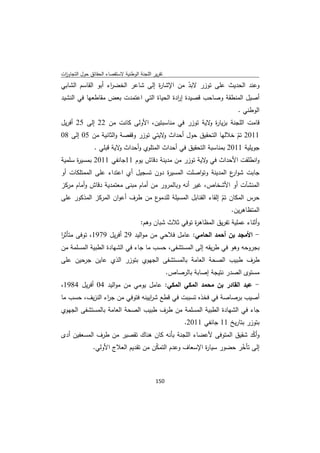 ‫ﺗﻘرﻳر اﻟﻠﺟﻧﺔ اﻟوطﻧﻳﺔ ﻻﺳﺗﻘﺻﺎء اﻟﺣﻘﺎﺋق ﺣوﻝ اﻟﺗﺟﺎوزت‬
 ‫ا‬
‫وﻋﻧد اﻟﺣدﻳث ﻋﻠﻰ ﺗوزر ﻻﺑد ﻣن اﻹﺷﺎ ة إﻟﻰ ﺷﺎﻋر اﻟﺧﺿ اء أﺑو اﻟﻘﺎﺳم اﻟﺷﺎﺑﻲ‬
                   ‫ر‬               ‫ر‬            ‫ّ‬
‫أﺻﻳﻝ اﻟﻣﻧطﻘﺔ وﺻﺎﺣب ﻗﺻﻳدة إ ادة اﻟﺣﻳﺎة اﻟﺗﻲ اﻋﺗﻣدت ﺑﻌض ﻣﻘﺎطﻌﻬﺎ ﻓﻲ اﻟﻧﺷﻳد‬
                                           ‫ر‬
                                                                             ‫اﻟوطﻧﻲ .‬
‫ﻗﺎﻣت اﻟﻠﺟﻧﺔ ﺑزﻳﺎ ة ﻻﻳﺔ ﺗوزر ﻓﻲ ﻣﻧﺎﺳﺑﺗﻳن، اﻷوﻟﻰ ﻛﺎﻧت ﻣن 22 إﻟﻰ 52 أﻓرﻳﻝ‬
                                                   ‫ر و‬
‫1102 ﺗم ﺧﻼﻟﻬﺎ اﻟﺗﺣﻘﻳق ﺣوﻝ أﺣداث ﻻﻳﺗﻲ ﺗوزر وﻗﻔﺻﺔ واﻟﺛﺎﻧﻳﺔ ﻣن 50 إﻟﻰ 80‬
                                     ‫و‬                           ‫ّ‬
           ‫ﺟوﻳﻠﻳﺔ 1102 ﺑﻣﻧﺎﺳﺑﺔ اﻟﺗﺣﻘﻳق ﻓﻲ أﺣداث اﻟﻣﺗﻠوي وأﺣداث ﻻﻳﺔ ﻗﺑﻠﻲ .‬
                     ‫و‬
‫واﻧطﻠﻘت اﻷﺣداث ﻓﻲ ﻻﻳﺔ ﺗوزر ﻣن ﻣدﻳﻧﺔ دﻗﺎش ﻳوم 11ﺟﺎﻧﻔﻲ 1102 ﺑﻣﺳﻳ ة ﺳﻠﻣﻳﺔ‬
      ‫ر‬                                             ‫و‬
‫ﺟﺎﺑت ﺷو ع اﻟﻣدﻳﻧﺔ وﺗواﺻﻠت اﻟﻣﺳﻳ ة دون ﺗﺳﺟﻳﻝ أي اﻋﺗداء ﻋﻠﻰ اﻟﻣﻣﺗﻠﻛﺎت أو‬
                                     ‫ر‬                       ‫ار‬
‫اﻟﻣﻧﺷﺂت أو اﻷﺷﺧﺎص، ﻏﻳر أﻧﻪ وﺑﺎﻟﻣرور ﻣن أﻣﺎم ﻣﺑﻧﻰ ﻣﻌﺗﻣدﻳﺔ دﻗﺎش وأﻣﺎم ﻣرﻛز‬
‫ع ﻣن طرف أﻋوان اﻟﻣرﻛز اﻟﻣذﻛور ﻋﻠﻰ‬‫ﺣرس اﻟﻣﻛﺎن ﺗم إﻟﻘﺎء اﻟﻘﻧﺎﺑﻝ اﻟﻣﺳﻳﻠﺔ ﻟﻠدﻣو‬
                                                             ‫ّ‬
                                                                 ‫اﻟﻣﺗظﺎﻫرﻳن.‬
                                      ‫وأﺛﻧﺎء ﻋﻣﻠﻳﺔ ﺗﻔرﻳق اﻟﻣظﺎﻫ ة ﺗوﻓﻲ ﺛﻼث ﺷﺑﺎن وﻫم:‬
                                                         ‫ر‬
‫- اﻷﻣﺟد ﺑن أﺣﻣد اﻟﺣﺎﻣﻲ: ﻋﺎﻣﻝ ﻓﻼﺣﻲ ﻣن ﻣواﻟﻳد 92 أﻓرﻳﻝ 9791، ﺗوﻓﻰ ﻣﺗﺄﺛر‬
‫ا‬
‫ﺑﺟروﺣﻪ وﻫو ﻓﻲ طرﻳﻘﻪ إﻟﻰ اﻟﻣﺳﺗﺷﻔﻰ، ﺣﺳب ﻣﺎ ﺟﺎء ﻓﻲ اﻟﺷﻬﺎدة اﻟطﺑﻳﺔ اﻟﻣﺳﻠﻣﺔ ﻣن‬
‫طرف طﺑﻳب اﻟﺻﺣﺔ اﻟﻌﺎﻣﺔ ﺑﺎﻟﻣﺳﺗﺷﻔﻰ اﻟﺟﻬوي ﺑﺗوزر اﻟذي ﻋﺎﻳن ﺟرﺣﻳن ﻋﻠﻰ‬
                                                    ‫ﻣﺳﺗوى اﻟﺻدر ﻧﺗﻳﺟﺔ إﺻﺎﺑﺔ ﺑﺎﻟرﺻﺎص.‬
‫- ﻋﺑد اﻟﻘﺎدر ﺑن ﻣﺣﻣد اﻟﻣﻛﻲ اﻟﻣﻛﻲ: ﻋﺎﻣﻝ ﻳوﻣﻲ ﻣن ﻣواﻟﻳد 40 أﻓرﻳﻝ 4891،‬
‫أﺻﻳب ﺑرﺻﺎﺻﺔ ﻓﻲ ﻓﺧذﻩ ﺗﺳﺑﺑت ﻓﻲ ﻗطﻊ ﺷ اﻳﻳﻧﻪ ﻓﺗوﻓﻲ ﻣن ﺟرء اﻟﻧزﻳف، ﺣﺳب ﻣﺎ‬
                ‫ا‬               ‫ر‬
‫ﺟﺎء ﻓﻲ اﻟﺷﻬﺎدة اﻟطﺑﻳﺔ اﻟﻣﺳﻠﻣﺔ ﻣن طرف طﺑﻳب اﻟﺻﺣﺔ اﻟﻌﺎﻣﺔ ﺑﺎﻟﻣﺳﺗﺷﻔﻰ اﻟﺟﻬوي‬
                                                          ‫ﺑﺗوزر ﺑﺗﺎرﻳﺦ 11 ﺟﺎﻧﻔﻲ 1102.‬
‫وأﻛد ﺷﻘﻳق اﻟﻣﺗوﻓﻰ ﻷﻋﺿﺎء اﻟﻠﺟﻧﺔ ﺑﺄﻧﻪ ﻛﺎن ﻫﻧﺎك ﺗﻘﺻﻳر ﻣن طرف اﻟﻣﺳﻌﻔﻳن أدى‬
                                                                   ‫ّ‬
               ‫إﻟﻰ ﺗﺄﺧر ﺣﺿور ﺳﻳﺎ ة اﻹﺳﻌﺎف وﻋدم اﻟﺗﻣﻛن ﻣن ﺗﻘدﻳم اﻟﻌﻼج اﻷوﻟﻲ.‬
                                      ‫ّ‬                 ‫ر‬           ‫ّ‬



                                             ‫ 051‬
‫ ‬
 