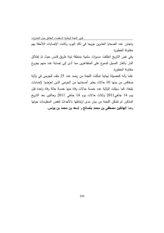 ‫ﺗﻘرﻳر اﻟﻠﺟﻧﺔ اﻟوطﻧﻳﺔ ﻻﺳﺗﻘﺻﺎء اﻟﺣﻘﺎﺋق ﺣوﻝ اﻟﺗﺟﺎوزت‬
 ‫ا‬
‫وﺗﺟﺎوز ﻋدد اﻟﺿﺣﺎﻳﺎ اﻟﻌﺷرﻳن ﺟرﻳﺣﺎ ﻓﻲ ذﻟك اﻟﻳوم، وﻛﺎﻧت اﻹﺻﺎﺑﺎت اﻟﻼﺣﻘﺔ ﺑﻬم‬
                                                           ‫ﻣﺗﻔﺎوﺗﺔ اﻟﺧطو ة.‬
                                                            ‫ر‬
‫وﻓﻲ ﻧﻔس اﻟﺗﺎرﻳﺦ اﻧطﻠﻘت ﻣﺳﻳ ات ﺳﻠﻣﻳﺔ ﺑﻣﻧطﻘﺔ ﺗﻳﻧﺔ طرﻳق ﻗﺎﺑس ﺣﻳث ﺗم إطﻼق‬
      ‫ّ‬                                     ‫ر‬
‫ح‬‫ع ﻋﻠﻰ اﻟﻣﺗظﺎﻫرﻳن ﻣﻣﺎ أدى إﻟﻰ إﺻﺎﺑﺔ ﻋدد ﻣﻧﻬم ﺑﺟرو‬‫اﻟﻧﺎر واﻟﻐﺎز اﻟﻣﺳﻳﻝ ﻟﻠدﻣو‬
                                                           ‫ﻣﺗﻔﺎوﺗﺔ اﻟﺧطو ة.‬
                                                            ‫ر‬
‫ﻋﻠﻣﺎ وأﻧﻪ ﻛﺣﺻﻳﻠﺔ ﻧﻬﺎﺋﻳﺔ ﺗﻣﻛﻧت اﻟﻠﺟﻧﺔ ﻣن رﺻد ﻋدد 52 ﻣﻠف ﻟﻠﺟرﺣﻰ ﻓﻲ ﻻﻳﺔ‬
   ‫و‬                                     ‫ّ‬
‫ﺻﻔﺎﻗس ﻣن ﺑﻳﻧﻬﺎ 01 ﺣﺎﻻت ﻳﻌﺗﺑر أﺻﺣﺎﺑﻬﺎ ﻣن اﻟﺟرﺣﻰ اﻟذﻳن ﺗﻌرﺿوا ﻹﺻﺎﺑﺎت‬
          ‫ّ‬
‫ﺑﻠﻳﻐﺔ، ﻛﻣﺎ ﺳﺟﻠت ﻻﻳﺔ ﻋدد ﺧﻣﺳﺔ ﺣﺎﻻت وﻓﺎة ﻣﻧﻬﺎ ﺧﻣﺳﺔ ﺣﺎﻟﺔ وﻓﺎة واﺣدة ﻗﺑﻝ‬
                                                    ‫ّ اﻟو‬
‫ﻳوم 41 ﺟﺎﻧﻔﻲ1102 وﺛﻼث ﺣﺎﻻت ﻳوم 41 ﺟﺎﻧﻔﻲ 1102 وﺣﺎﻟﺗﻳن ﺑﻌد اﻟﺗﺎرﻳﺦ‬
‫اﻟﻣذﻛور ﻟم ﺗﺗﻣﻛن اﻟﻠﺟﻧﺔ ﻣن ﺑﻳﺎن ﻣدى ارﺗﺑﺎطﻬﺎ ﺑﺎﻷﺣداث ﻟﻧﻘص اﻟﻣﻌﻠوﻣﺎت ﺣوﻟﻬﺎ‬
                                                          ‫ّ‬
              ‫وﻫﻣﺎ اﻟﻬﺎﻟﻛﻳن ﻣﺻطﻔﻰ ﺑن ﻣﺣﻣد ﺑﻧﺻﺎﻟﺢ و ﻟﺳﻌد ﺑن ﻣﺣﻣد ﺑن ﻳوﻧس.‬




                                             ‫ 551‬
‫ ‬
 