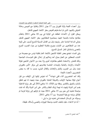 ‫ﺗﻘرﻳر اﻟﻠﺟﻧﺔ اﻟوطﻧﻳﺔ ﻻﺳﺗﻘﺻﺎء اﻟﺣﻘﺎﺋق ﺣوﻝ اﻟﺗﺟﺎوزت‬
 ‫ا‬
‫و ار أﻋﺿﺎء اﻟﻠﺟﻧﺔ ﻻﻳﺔ اﻟﻘﻳروان ﻳوم 71 ﺟوان 1102 وﺗﻘﺎﺑﻠوا ﻣﻊ اﻟﺟرﺣﻰ وﻋﺎﺋﻠﺔ‬
                                                       ‫و‬              ‫ز‬
          ‫اﻟﻣﺗوﻓﻰ واﻟﺷﻬود اﻟذﻳن ﺗم اﺳﺗدﻋﺎؤﻫم ﻟﻠﻐرض ﺑﻣﻘر اﻻﺗﺣﺎد اﻟﺟﻬوي ﻟﻠﺷﻐﻝ.‬
                                                    ‫ّ‬
‫وﻳﻣﻛن اﻟﻘوﻝ أن اﻷﺣداث اﻧطﻠﻘت ﻓﻲ ﻻﻳﺔ ﻓﻲ ﻳوم 01 ﺟﺎﻧﻔﻲ 1102 ﺑﺎﻧﺗظﺎم‬
                                    ‫اﻟو‬
‫ﻣظﺎﻫ ة ﺣﺎﺷدة ﺑﺎﻟﻣدﻳﻧﺔ اﻧﺗﻬت ﺑﻣﺣﺎﺻ ة اﻟﻣﺗظﺎﻫرﻳن ﺑﻣﻘر اﻻﺗﺣﺎد اﻟﺟﻬوي ﻟﻠﺷﻐﻝ‬
                                    ‫ر‬                            ‫ر‬
‫ع أﺻﻳب ﻋﻠﻰ ﻫﺎ‬
 ‫إﺛر‬         ‫ﺣواﻟﻲ اﻟﺳﺎﻋﺔ اﻟﺣﺎدﻳﺔ ﻋﺷر وﺗوﺟﻳﻪ واﺑﻝ ﻣن اﻟﻘﻧﺎﺑﻝ اﻟﻣﺳﻳﻠﺔ ﻟﻠدﻣو‬
‫ح‬‫ح ﻣﺗﻔﺎوﺗﺔ اﻟﺧطو ة ﻣن ﺟ اء اﻟﺿرب اﻟﻣﺑر‬
              ‫ر‬      ‫ر‬                ‫ﻋدد ﻣن اﻟﻣﺗظﺎﻫرﻳن ﻣن اﻟﺷﺑﺎب ﺑﺟرو‬
                                                                  ‫ع.‬‫ﺑﺎﻟﻌﺻﻲ واﺳﺗﻧﺷﺎق اﻟﻐﺎز اﻟﻣﺳﻳﻝ ﻟﻠدﻣو‬
‫وﻓﻲ اﻟﻣﺳﺎء اﺟﺗﻣﻊ ﺑﻌض اﻟطﻠﺑﺔ اﻟﺗﺎﺑﻌﻳن ﻟﻼﺗﺣﺎد اﻟﻌﺎم ﻟطﻠﺑﺔ ﺗوﻧس ﻣﻊ ﻣﺟﻣوﻋﺔ ﻣن‬
‫اﻟﺷﺑﺎب اﻟﻣﻌطﻠﻳن ﻋن اﻟﻌﻣﻝ ﺑﻣﻧزﻝ أﺣد زﻣﻼﺋﻬم إﺛر إﻋﻼن ﻏﻠق اﻟﻣؤﺳﺳﺎت اﻟﺟﺎﻣﻌﻳﺔ‬
‫وذﻟك ﻟﻠﺗﺣﺎور واﻻﺳﺗﻌداد ﻟﺗﻧظﻳم ﻣظﺎﻫ ات ى واذا ﺑﻌدد ﻣن اﻷﻋوان اﻟﺗﺎﺑﻌﻳن ﻟﻔرﻗﺔ‬
                                 ‫ر أﺧر ٕ‬
‫اﻷﺑﺣﺎث واﻹرﺷﺎد واﻟﻌدﻟﻳﺔ واﻟوﺣدات اﻟﺧﺎﺻﺔ ﻳﻘﺗﺎدوﻧﻬم إﻟﻰ ﻣرﻛز اﻷﻣن ﺑﺎﻟﻘﻳروان‬
‫ﺗﺣت واﺑﻝ ﻣن اﻟﺿرب واﻟﺷﺗم واﻹﻫﺎﻧﺎت واﻟﻛﻼم اﻟﺑذيء ﺣﺳب ﻣﺎ أﻓﺎد ﺑﻪ ﺑﻌض‬
                                                                            ‫اﻟﻣﺗﺿررﻳن ﻷﻋﺿﺎء اﻟﻠﺟﻧﺔ.‬
‫وأﻓﺎد أﺣد اﻟﻣﺗﺿررﻳن أﺛﻧﺎء ﺗﻠﻘﻲ ﺷﻬﺎدﺗﻪ73 أﻧﻪ ﺗﻌرض ﻟﻳﻠﺗﻬﺎ إﻟﻰ اﻹﻳﻘﺎف ﻣن ﻗﺑﻝ‬
                          ‫ّ‬
‫أﻋوان ﻓرﻗﺔ ﻣﺟﺎﺑﻬﺔ ﻫﺎب واﻟﺷرطﺔ اﻟﻌدﻟﻳﺔ ﺑﺎﻟﻘﻳروان ﺣﻳث وﺟﻬت ﻟﻪ ﺗﻬم ﺗﺗﻌﻠق‬
                ‫ُ‬                                 ‫اﻹر‬
‫ﺑﺎﻟﺳﻠب واﻟﺣرق واﻟﺗﻛﺳﻳر وﺑﻧﻘﻠﻪ ﻳوم اﻟﺛﻼﺛﺎء 11 ﺟﺎﻧﻔﻲ1102 إﻟﻰ ﻣﻘر وز ة اﻟداﺧﻠﻳﺔ‬
         ‫ار‬
‫ﺑﻘﺳم أﻣن اﻟدوﻟﺔ وﺟﻬت ﻟﻪ ﺗﻬﻣﺔ إرﺑﺎك اﻟﻧظﺎم واﻟﺗﺂﻣر ﻋﻠﻰ أﻣن اﻟدوﻟﺔ وأﻛد أﻧﻪ ﺗﻣت‬
   ‫ّ‬      ‫ّ‬                                                ‫ُّ‬
‫ﻣواﺻﻠﺔ ﺗﻌذﻳﺑﻪ إﻟﻰ ﺣﻳن ﻳوم 51 ﺟﺎﻧﻔﻲ 1102 ﺣﻳث ﺗم إﻧ اﻟﻬم إﻟﻰ زﻧ اﻧﺔ ﻓردﻳﺔ ﺛم‬
           ‫ز‬           ‫ّ ز‬
                                                 ‫إطﻼق ﺳ اﺣﻪ ﻣﻊ ﺑﻘﻳﺔ اﻟﻣﺟﻣوﻋﺔ ﻳوم 71 ﺟﺎﻧﻔﻲ 1102.‬
                                                                                       ‫ر‬
                             ‫وﺑﺳؤاﻟﻪ ﻋن اﻟوﺳﺎﺋﻝ اﻟﻣﻌﺗﻣدة ﻓﻲ ﺗﻌذﻳﺑﻪ ﺑﻳن ﻣﺎ ﻳﻠﻲ :‬
                                       ‫ّ‬
        ‫- أﻧﻪ ﺗم اﻻﻋﺗداء ﻋﻠﻳﻪ ﺑﺎﻟﻌﻧف اﻟﺷدﻳد ﺑواﺳطﺔ اﻟﻬروات واﻟﻌﺻﻲ وأﺳﻼك ﻏﻠﻳظﺔ.‬
                               ‫ا‬                                       ‫ّ‬


‫                                                            ‬
                                                                                   ‫ 73 اﻟﻌدد اﻟﺟﻣﻠﻲ 31 ﻣﺗﺿرر‬

                                                               ‫ 751‬
‫ ‬
 