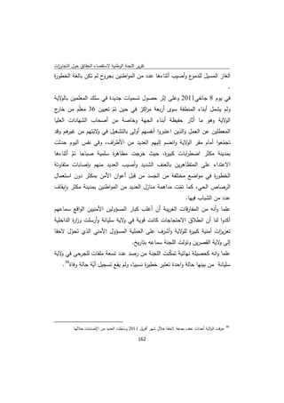 ‫ﺗﻘرﻳر اﻟﻠﺟﻧﺔ اﻟوطﻧﻳﺔ ﻻﺳﺗﻘﺻﺎء اﻟﺣﻘﺎﺋق ﺣوﻝ اﻟﺗﺟﺎوزت‬
 ‫ا‬
‫ح ﻟم ﺗﻛن ﺑﺎﻟﻐﺔ اﻟﺧطو ة‬
‫ر‬                     ‫ع وأﺻﻳب أﺛﻧﺎءﻫﺎ ﻋدد ﻣن اﻟﻣواطﻧﻳن ﺑﺟرو‬‫اﻟﻐﺎز اﻟﻣﺳﻳﻝ ﻟﻠدﻣو‬
                                                                                               ‫.‬
‫ﻓﻲ ﻳوم 8 ﺟﺎﻧﻔﻲ1102 وﻋﻠﻰ إﺛر ﺣﺻوﻝ ﺗﺳﻣﻳﺎت ﺟدﻳدة ﻓﻲ ﺳﻠك اﻟﻣﻌﻠﻣﻳن ﻻﻳﺔ‬
   ‫ﺑﺎﻟو‬
‫وﻟم ﻳﺷﻣﻝ أﺑﻧﺎء اﻟﻣﻧطﻘﺔ ﺳوى أرﺑﻌﺔ اﻛز ﻓﻲ ﺣﻳن ﺗم ﺗﻌﻳﻳن 63 ﻣﻌﻠّم ﻣن ج‬
 ‫ﺧﺎر‬                  ‫ّ‬          ‫ﻣر‬
‫ﻻﻳﺔ وﻫو ﻣﺎ أﺛﺎر ﺣﻔﻳظﺔ أﺑﻧﺎء اﻟﺟﻬﺔ وﺧﺎﺻﺔ ﻣن أﺻﺣﺎب اﻟﺷﻬﺎدات اﻟﻌﻠﻳﺎ‬‫اﻟو‬
‫اﻟﻣﻌطﻠﻳن ﻋن اﻟﻌﻣﻝ واﻟذﻳن اﻋﺗﺑروا أﻧﻔﺳﻬم أوﻟﻰ ﺑﺎﻟﺗﺷﻐﻳﻝ ﻓﻲ ﻻﻳﺗﻬم ﻣن ﻫم وﻗد‬
     ‫ﻏﻳر‬       ‫و‬
‫ﺗﺟﻣﻌوا أﻣﺎم ﻣﻘر ﻻﻳﺔ واﻧﺿم إﻟﻳﻬم اﻟﻌدﻳد ﻣن اﻷط اف، وﻓﻲ ﻧﻔس اﻟﻳوم ﺣدﺛت‬
                       ‫ر‬                            ‫اﻟو‬          ‫ّ‬
‫ﺑﻣدﻳﻧﺔ ﻣﻛﺛر اﺿط اﺑﺎت ﻛﺑﻳ ة، ﺣﻳث ﺧرﺟت ﻣظﺎﻫ ة ﺳﻠﻣﻳﺔ ﺻﺑﺎﺣﺎ ﺗم أﺛﻧﺎءﻫﺎ‬
        ‫ّ‬              ‫ر‬                    ‫ر‬       ‫ر‬
‫اﻻﻋﺗداء ﻋﻠﻰ اﻟﻣﺗظﺎﻫرﻳن ﺑﺎﻟﻌﻧف اﻟﺷدﻳد وأﺻﻳب اﻟﻌدﻳد ﻣﻧﻬم ﺑﺈﺻﺎﺑﺎت ﻣﺗﻔﺎوﺗﺔ‬
‫اﻟﺧطو ة ﻓﻲ ﻣواﺿﻊ ﻣﺧﺗﻠﻔﺔ ﻣن اﻟﺟﺳد ﻣن ﻗﺑﻝ أﻋوان اﻷﻣن ﺑﻣﻛﺛر دون اﺳﺗﻌﻣﺎﻝ‬
                                                             ‫ر‬
‫اﻟرﺻﺎص اﻟﺣﻲ، ﻛﻣﺎ ﺗﻣت ﻣداﻫﻣﺔ ﻣﻧﺎزﻝ اﻟﻌدﻳد ﻣن اﻟﻣواطﻧﻳن ﺑﻣدﻳﻧﺔ ﻣﻛﺛر واﻳﻘﺎف‬
     ‫ٕ‬                                               ‫ّ‬
                                                        ‫ﻋدد ﻣن اﻟﺷﺑﺎب ﻓﻳﻬﺎ.‬
‫ﻋﻠﻣﺎ وأﻧﻪ ﻣن اﻟﻣﻔﺎرﻗﺎت اﻟﻐرﻳﺑﺔ أن أﻏﻠب ﻛﺑﺎر اﻟﻣﺳؤوﻟﻳن اﻷﻣﻧﻳﻳن اﻟواﻗﻊ ﺳﻣﺎﻋﻬم‬
‫أﻛدوا ﻟﻧﺎ أن اﻧطﻼق اﻻﺣﺗﺟﺎﺟﺎت ﻛﺎﻧت ﻗوﻳﺔ ﻓﻲ ﻻﻳﺔ ﺳﻠﻳﺎﻧﺔ وأرﺳﻠت وز ة اﻟداﺧﻠﻳﺔ‬
         ‫ار‬                    ‫و‬
‫ﺗﻌزﻳ ات أﻣﻧﻳﺔ ﻛﺑﻳ ة ﻻﻳﺔ وأﺷرف ﻋﻠﻰ اﻟﻌﻣﻠﻳﺔ اﻟﻣﺳؤوﻝ اﻷﻣﻧﻲ اﻟذي ﺗﺣوﻝ ﻻﺣﻘﺎ‬
      ‫ّ‬                                             ‫ر ﻟﻠو‬           ‫ز‬
                              ‫إﻟﻰ ﻻﻳﺔ اﻟﻘﺻرﻳن وﺗوﻟت اﻟﻠﺟﻧﺔ ﺳﻣﺎﻋﻪ ﺑﺗﺎرﻳﺦ.‬
                                                                    ‫و‬
‫ﻋﻠﻣﺎ واﻧﻪ ﻛﺣﺻﻳﻠﺔ ﻧﻬﺎﺋﻳﺔ ﺗﻣﻛﻧت اﻟﻠﺟﻧﺔ ﻣن رﺻد ﻋدد ﺗﺳﻌﺔ ﻣﻠﻔﺎت ﻟﻠﺟرﺣﻰ ﻓﻲ ﻻﻳﺔ‬
   ‫و‬                                         ‫ّ‬
       ‫ﺳﻠﻳﺎﻧﺔ ﻣن ﺑﻳﻧﻬﺎ ﺣﺎﻟﺔ واﺣدة ﺗﻌﺗﺑر ﺧطﻳ ة ﻧﺳﺑﻳﺎ، وﻟم ﻳﻘﻊ ﺗﺳﺟﻳﻝ أﻳﺔ ﺣﺎﻟﺔ وﻓﺎة83.‬
                     ‫ّ‬                       ‫ر‬




‫                                                            ‬
                ‫ 83 ﻋرﻓت ﻻﻳﺔ أﺣداث ﻋﻧف ﺑﺻﻔﺔ ﻻﺣﻘﺔ ﺧﻼﻝ ﺷﻬر أﻓرﻳﻝ 1102 وﺳﺟﻠت اﻟﻌدﻳد ﻣن اﻹﺻﺎﺑﺎت ﺧﻼﻟﻬﺎ‬
                                          ‫ُّ‬                                            ‫اﻟو‬

                                                               ‫ 261‬
‫ ‬
 