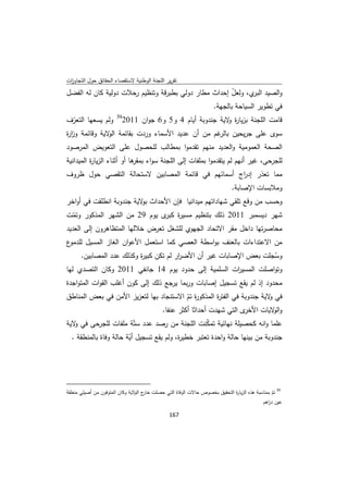 ‫ﺗﻘرﻳر اﻟﻠﺟﻧﺔ اﻟوطﻧﻳﺔ ﻻﺳﺗﻘﺻﺎء اﻟﺣﻘﺎﺋق ﺣوﻝ اﻟﺗﺟﺎوزت‬
 ‫ا‬
‫واﻟﺻﻳد ي، وﻟﻌﻝ إﺣداث ﻣطﺎر دوﻟﻲ ﺑطﺑرﻗﺔ وﺗﻧظﻳم رﺣﻼت دوﻟﻳﺔ ﻛﺎن ﻟﻪ اﻟﻔﺿﻝ‬
                                                       ‫ّ‬      ‫اﻟﺑر‬
                                                ‫ﻓﻲ ﺗطوﻳر اﻟﺳﻳﺎﺣﺔ ﺑﺎﻟﺟﻬﺔ.‬
                                   ‫93‬
‫وﻟم ﻳﺳﻌﻬﺎ اﻟﺗﻌرف‬
 ‫ّ‬                                      ‫ﻗﺎﻣت اﻟﻠﺟﻧﺔ ﺑزﻳﺎ ة ﻻﻳﺔ ﺟﻧدوﺑﺔ أﻳﺎم 4 و5 و6 ﺟوان 1102‬
                                                                         ‫ر و‬
‫ﺳوى ﻋﻠﻰ ﺟرﻳﺣﻳن ﻏم ﻣن أن ﻋدﻳد اﻷﺳﻣﺎء وردت ﺑﻘﺎﺋﻣﺔ ﻻﻳﺔ وﻗﺎﺋﻣﺔ وز ة‬
‫ار‬             ‫اﻟو‬                              ‫ﺑﺎﻟر‬
‫اﻟﺻﺣﺔ اﻟﻌﻣوﻣﻳﺔ واﻟﻌدﻳد ﻣﻧﻬم ﺗﻘدﻣوا ﺑﻣطﺎﻟب ﻟﻠﺣﺻوﻝ ﻋﻠﻰ اﻟﺗﻌوﻳض اﻟﻣرﺻود‬
‫ﻟﻠﺟرﺣﻰ، ﻏﻳر أﻧﻬم ﻟم ﻳﺗﻘدﻣوا ﺑﻣﻠﻔﺎت إﻟﻰ اﻟﻠﺟﻧﺔ ﺳواء ﻫﺎ أو أﺛﻧﺎء اﻟزﻳﺎ ة اﻟﻣﻳداﻧﻳﺔ‬
          ‫ر‬                 ‫ﺑﻣﻘر‬
‫ﻣﻣﺎ ﺗﻌذر إد اج أﺳﻣﺎﺋﻬم ﻓﻲ ﻗﺎﺋﻣﺔ اﻟﻣﺻﺎﺑﻳن ﻻﺳﺗﺣﺎﻟﺔ اﻟﺗﻘﺻﻲ ﺣوﻝ ظروف‬
                                                   ‫ر‬
                                                                           ‫وﻣﻼﺑﺳﺎت اﻹﺻﺎﺑﺔ.‬
‫وﺣﺳب ﻣن وﻗﻊ ﺗﻠﻘﻲ ﺷﻬﺎداﺗﻬم ﻣﻳداﻧﻳﺎ ﻓﺈن اﻷﺣداث ﻻﻳﺔ ﺟﻧدوﺑﺔ اﻧطﻠﻘت ﻓﻲ أواﺧر‬
                          ‫ﺑو‬
‫ﺷﻬر دﻳﺳﻣﺑر 1102 ذﻟك ﺑﺗﻧظﻳم ﻣﺳﻳ ة ى ﻳوم 92 ﻣن اﻟﺷﻬر اﻟﻣذﻛور وﺗﻣت‬
 ‫ّ‬                            ‫ر ﻛﺑر‬
‫ﻣﺣﺎﺻرﺗﻬﺎ داﺧﻝ ﻣﻘر اﻻﺗﺣﺎد اﻟﺟﻬوي ﻟﻠﺷﻐﻝ ﺗﻌرض ﺧﻼﻟﻬﺎ اﻟﻣﺗظﺎﻫرون إﻟﻰ اﻟﻌدﻳد‬
‫ع‬‫ﻣن اﻻﻋﺗداءات ﺑﺎﻟﻌﻧف ﺑواﺳطﺔ اﻟﻌﺻﻲ ﻛﻣﺎ اﺳﺗﻌﻣﻝ اﻷﻋوان اﻟﻐﺎز اﻟﻣﺳﻳﻝ ﻟﻠدﻣو‬
     ‫وﺳﺟﻠت ﺑﻌض اﻹﺻﺎﺑﺎت ﻏﻳر أن اﻷﺿ ار ﻟم ﺗﻛن ﻛﺑﻳ ة وﻛذﻟك ﻋدد اﻟﻣﺻﺎﺑﻳن.‬
                         ‫ر‬             ‫ر‬                           ‫ُ‬
‫وﺗواﺻﻠت اﻟﻣﺳﻳ ات اﻟﺳﻠﻣﻳﺔ إﻟﻰ ﺣدود ﻳوم 41 ﺟﺎﻧﻔﻲ 1102 وﻛﺎن اﻟﺗﺻدي ﻟﻬﺎ‬
                                                         ‫ر‬
‫ﻣﺣدود إذ ﻟم ﻳﻘﻊ ﺗﺳﺟﻳﻝ إﺻﺎﺑﺎت ورﺑﻣﺎ ﻳرﺟﻊ ذﻟك إﻟﻰ ﻛون أﻏﻠب اﻟﻘوات اﻟﻣﺗواﺟدة‬
‫ﻓﻲ ﻻﻳﺔ ﺟﻧدوﺑﺔ ﻓﻲ اﻟﻔﺗ ة اﻟﻣذﻛو ة ﺗم اﻻﺳﺗﻧﺟﺎد ﺑﻬﺎ ﻟﺗﻌزﻳز اﻷﻣن ﻓﻲ ﺑﻌض اﻟﻣﻧﺎطق‬
                                         ‫ر ّ‬        ‫ر‬                   ‫و‬
                                ‫ى اﻟﺗﻲ ﺷﻬدت أﺣداﺛﺎ أﻛﺛر ﻋﻧﻔﺎ.‬  ‫و ﻻﻳﺎت اﻷﺧر‬‫اﻟو‬
‫ﻋﻠﻣﺎ واﻧﻪ ﻛﺣﺻﻳﻠﺔ ﻧﻬﺎﺋﻳﺔ ﺗﻣﻛﻧت اﻟﻠﺟﻧﺔ ﻣن رﺻد ﻋدد ﺳﺗّﺔ ﻣﻠﻔﺎت ﻟﻠﺟرﺣﻰ ﻓﻲ ﻻﻳﺔ‬
   ‫و‬                                                ‫ّ‬
  ‫ﺟﻧدوﺑﺔ ﻣن ﺑﻳﻧﻬﺎ ﺣﺎﻟﺔ واﺣدة ﺗﻌﺗﺑر ﺧطﻳ ة، وﻟم ﻳﻘﻊ ﺗﺳﺟﻳﻝ أﻳﺔ ﺣﺎﻟﺔ وﻓﺎة ﺑﺎﻟﻣﻧطﻘﺔ .‬
                        ‫ّ‬                 ‫ر‬




‫                                                            ‬
‫ 93 ﺗم ﺑﻣﻧﺎﺳﺑﺔ ﻫذﻩ اﻟزﻳﺎ ة اﻟﺗﺣﻘﻳق ﺑﺧﺻوص ﺣﺎﻻت اﻟوﻓﺎة اﻟﺗﻲ ﺣﺻﻠت ج ﻻﻳﺔ وﻛﺎن اﻟﻣﺗوﻓون ﻣن أﺻﻳﻠﻲ ﻣﻧطﻘﺔ‬
                                ‫ﺧﺎر اﻟو‬                                ‫ر‬                   ‫ّ‬
                                                                                      ‫ﻋﻳن د اﻫم‬
                                                                                         ‫ر‬

                                                               ‫ 761‬
‫ ‬
 