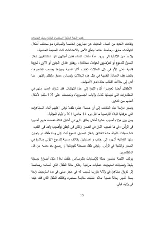 ‫ﺗﻘرﻳر اﻟﻠﺟﻧﺔ اﻟوطﻧﻳﺔ ﻻﺳﺗﻘﺻﺎء اﻟﺣﻘﺎﺋق ﺣوﻝ اﻟﺗﺟﺎوزت‬
 ‫ا‬
‫وﺗﻔﺎدت اﻟﻌدﻳد ﻣن اﻟﻧﺳﺎء اﻟﺣدﻳث ﻋن ﺗﺟﺎرﺑﻬن اﻟﺧﺎﺻﺔ واﻟﻣﺑﺎﺷ ة ﻣﻊ ﻣﺧﺗﻠف أﺷﻛﺎﻝ‬
               ‫ر‬
     ‫اﻧﺗﻬﺎﻛﺎت ﺣﻘوق، وﺧﺎﺻﺔ ﻋﻧدﻣﺎ ﻳﺗﻌﻠّق اﻷﻣر ﺑﺎﻻﻋﺗداءات ذات اﻟﺻﺑﻐﺔ اﻟﺟﻧﺳﻳﺔ.‬
                                                       ‫ّ‬
‫ﻻ ﺑد ﻣن اﻹﺷﺎ ة إﻟﻰ ورود ﻋدة ﻣﻠﻔﺎت ﻟﻧﺳﺎء ﻓﻘدن أﺟﻧﺗﻬن إﺛر اﺳﺗﻧﺷﺎﻗﻬن ﻟﻠﻐﺎز‬
                                              ‫ّ‬           ‫ر‬         ‫و ّ‬
‫ع أو ﺗﻌرﺿﻬن ﻟﺣوادث ﻣﺧﺗﻠﻔﺔ ، وﻳﻌﺗﺑر ﻓﻘدان اﻟﺟﻧﻳن أو اﻻﺑن، ﺗﺟرﺑﺔ‬
                                                      ‫ّ‬       ‫اﻟﻣﺳﻳﻝ ﻟﻠدﻣو‬
‫ﻗﺎﺳﻳﺔ ﻋﻠﻰ اﻷم ﻓﻲ ﻛﻝ اﻟﺣﺎﻻت ﺗﺧﻠف آﺛﺎر ﻧﻔﺳﻳﺔ وﺟ اﺣﺎ ﻳﺻﻌب ﺗﺿﻣﻳدﻫﺎ،‬
                    ‫ر‬            ‫ا‬
‫وﺗﺗﺿﺎﻋف اﻟﻣﻌﺎﻧﺎة اﻟﻧﻔﺳﻳﺔ ﻓﻲ ﻣﺛﻝ ﻫذﻩ اﻟﺣﺎﻻت ﺑﺈﺣﺳﺎس ﻋﻣﻳق ﺑﺎﻟظﻠم واﻟﻘﻬر، ﻣﻣﺎ‬
                                    ‫أدى إﻟﻰ ﺣﺎﻻت اﻛﺗﺋﺎب ﺣﺎدة ﻟدى اﻷﻣﻬﺎت.‬
                                                  ‫ّ‬
‫اﻷطﻔﺎﻝ أﻳﺿﺎ ﺗﻌرﺿوا أﺛﻧﺎء اﻟﺛو ة إﻟﻰ ﻋدة اﻧﺗﻬﺎﻛﺎت ﻓﻘد ﺷﺎرك اﻟﻌدﻳد ﻣﻧﻬم ﻓﻲ‬
                                  ‫ّ‬      ‫ر‬
‫اﻟﻣظﺎﻫ ات اﻟﺗﻲ ﺷﻬدﺗﻬﺎ ﻛﺎﻣﻝ ﻻﻳﺎت اﻟﺟﻣﻬورﻳﺔ، وﺗﺣﺻﻠت ﻋﻠﻰ 701 ﻣﻠف ﻷطﻔﺎﻝ‬
                                        ‫و‬                  ‫ر‬
                                                                ‫أﻏﻠﺑﻬم ﻣن اﻟذﻛور.‬
‫وﺗﺷﻳر د اﺳﺔ ﻫذﻩ اﻟﻣﻠﻔﺎت إﻟﻰ أن ﺧﻣﺳﺔ ﻋﺷ ة طﻔﻼ ﺗوﻓﻰ اﻏﻠﺑﻬم أﺛﻧﺎء اﻟﻣظﺎﻫ ات‬
 ‫ر‬                              ‫ر‬                              ‫ر‬
               ‫اﻟﺗﻲ ﻋرﻓﺗﻬﺎ اﻟﺑﻼد اﻟﺗوﻧﺳﻳﺔ ﻣﺎ ﻗﺑﻝ ﻳوم 41 ﺟﺎﻧﻔﻲ1102 واﻷﻳﺎم اﻟﻣواﻟﻳﺔ.‬
‫وﻣن ﺑﻳن ﻻء أﺻﻳب ﻋﺷ ة أطﻔﺎﻝ ﺑطﻠق ي ﻓﻲ أﻣﺎﻛن ﻗﺎﺗﻠﺔ ﻓﺧﻣﺳﺔ ﻣﻧﻬم أﺻﻳﺑوا‬
                                  ‫ﻧﺎر‬         ‫ر‬           ‫ﻫؤ‬
    ‫ﻓﻲ اﻟ أس، ﻓﻲ ﻣﺎ أﺻﻳب اﺛﻧﺎن ﻓﻲ اﻟﺻدر واﺛﻧﺎن ﻓﻲ اﻟﺑطن وأﺻﻳب واﺣد ﻓﻲ اﻟﻘﻠب.‬
                                                                     ‫ر‬
‫ع أدت إﻟﻰ وﻓﺎة طﻔﻠﺔ ﻟم ﻳﺗﺟﺎوز‬‫ﻛﻣﺎ ﺳﺟﻠت اﻟﻠﺟﻧﺔ ﺣﺎﻟﺔ اﺧﺗﻧﺎق ﺑﺎﻟﻐﺎز اﻟﻣﺳﻳﻝ ﻟﻠدﻣو‬
‫ع اﻷوﻟﻰ ﻣﺑﺎﺷ ة ﻓﻲ‬
   ‫ر‬             ‫ﺳﻧﻬﺎ اﻟﺛﻣﺎﻧﻳﺔ أﺷﻬر، إﻟﻰ ﺟﺎﻧب و إﺻﺎﺑﺗﻳن ﺑﻘذاﺋف ﻣﺳﻳﻠﺔ ﻟﻠدﻣو‬
‫اﻟﺻدر واﻟﺛﺎﻧﻳﺔ ﻓﻲ اﻟ أس، وﺗوﻓﻰ طﻔﻝ ﺑﺻﻌﻘﺔ ﻛﻬرﺑﺎﺋﻳﺔ و رﺿﻳﻊ ﺑﻌد دﻫﺳﻪ ﻣن ﻗﺑﻝ‬
                                                  ‫ر‬
                                                                       ‫اﻟﻣﺗظﺎﻫرﻳن‬
‫ووﺛﻘت اﻟﻠﺟﻧﺔ ﺧﻣﺳﻳن ﺣﺎﻟﺔ ﻟﻺﺻﺎﺑﺎت ﺑﺎﻟرﺻﺎص ﺧّﻔت ﻟـ61 طﻔﻝ أﺿرر ﺟﺳدﻳﺔ‬
 ‫ّ‬    ‫اا‬              ‫ﻠ‬
‫ﺑﻠﻳﻐﺔ واﺻﺎﺑﺎت اﺳﺗوﺟﺑت ﻋﻣﻠﻳﺎت ﺟ اﺣﻳﺔ وﻧذﻛر ﺣﺎﻟﺔ اﻟطﻔﻝ اﻟذي أﺻﺎﺑﺗﻪ رﺻﺎﺻﺔ‬
                                      ‫ر‬                        ‫ٕ‬
‫إﺛر ﺗﻔرﻳق ﻣظﺎﻫ ة ﻓﻲ ﻻﻳﺔ ﺑﻧزرت ﺗﺳﺑﺑت ﻟﻪ ﻓﻲ ﻋﺟز ﺑدﻧﻲ ﻓﻲ ﻳدﻩ اﺳﺗوﺟﺑت اﺣﺔ‬
  ‫ر‬                                              ‫و‬    ‫ر‬
‫ّة، وﻛذﻟك اﻟطﻔﻝ اﻟذي ﻓﻘد ﻋﻳﻧﻪ‬
                           ‫ﺑﺳﺗﺔ أﺷﻬر وﺣﺎﻟﺔ ﻧﻔﺳﻳﺔ ﺣﺎدة ﺗطﻠﺑت ﻣﺗﺎﺑﻌﺔ ﻣﺳﺗﻣر‬
                                               ‫ّ‬
                                                            ‫ﻓﻲ ﻻﻳﺔ ﻗﺑﻠﻲ.‬
                                                                     ‫و‬

                                              ‫ 51‬
‫ ‬
 