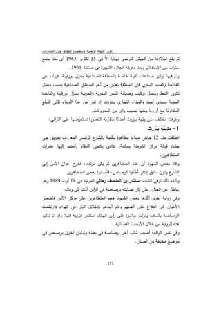 ‫ﺗﻘرﻳر اﻟﻠﺟﻧﺔ اﻟوطﻧﻳﺔ ﻻﺳﺗﻘﺻﺎء اﻟﺣﻘﺎﺋق ﺣوﻝ اﻟﺗﺟﺎوزت‬
 ‫ا‬
‫ﻟم ﻳﻘﻊ إﺟﻼؤﻫﺎ ﻣن اﻟﺟﻳش اﻟﻔرﻧﺳﻲ ﻧﻬﺎﺋﻳﺎ إﻻّ ﻓﻲ 51 أﻛﺗوﺑر 3691 أي ﺑﻌد ﺑﺿﻊ‬
                   ‫ﺳﻧوات ﻣن اﻻﺳﺗﻘﻼﻝ وﺑﻌد ﻣﻌرﻛﺔ اﻟﺟﻼء اﻟﺷﻬﻳ ة ﻓﻲ ﺻﺎﺋﻔﺔ 1691.‬
                                  ‫ر‬
‫وﺗم ﻓﻳﻬﺎ ﺗرﻛﻳز ﺻﻧﺎﻋﺎت ﺛﻘﻳﻠﺔ ﺧﺎﺻﺔ ﺑﺎﻟﻣﻧطﻘﺔ اﻟﺻﻧﺎﻋﻳﺔ ﺑﻣﻧزﻝ ﺑورﻗﻳﺑﺔ ﻓزﻳﺎدة ﻋن‬
                                                                       ‫ّ‬
‫ي ﻓﺈن اﻟﻣﻧطﻘﺔ ﺗﻌﺗﺑر ﻣن أﻫم اﻟﻣﻧﺎطق اﻟﺻﻧﺎﻋﻳﺔ ﺑﺳﺑب ﻣﻌﻣﻝ‬  ‫اﻟﻔﻼﺣﺔ واﻟﺻﻳد اﻟﺑﺣر‬
‫ﺗﻛرﻳر اﻟﻧﻔط وﻣﻌﻣﻝ ﺗرﻛﻳب وﺻﻳﺎﻧﺔ اﻟﺳﻔن اﻟﺑﺣرﻳﺔ واﻟﺣرﺑﻳﺔ ﺑﻣﻧزﻝ ﺑورﻗﻳﺑﺔ واﻟﻘﺎﻋدة‬
‫ي ﺑﺑﻧزرت إذ ﺗﻣر ﻣن ﻫذا اﻟﻣﻳﻧﺎء ﺛﻠﺛﻲ اﻟﺳﻠﻊ‬‫اﻟﺟوﻳﺔ ﺑﺳﻳدي أﺣﻣد واﻟﻣﻳﻧﺎء اﻟﺗﺟﺎر‬
                                  ‫اﻟﻣﺗداوﻟﺔ ﻣﻊ أوروﺑﺎ وﻣﻧﻬﺎ ﻧﺻﻳب واﻓر ﻣن اﻟﻣﺣروﻗﺎت.‬
    ‫وﻋرﻓت ﻣﺧﺗﻠف ﻣدن ﻻﻳﺔ ﺑﻧزرت أﺣداﺛﺎ ﻣﺗﻔﺎوﺗﺔ اﻟﺧطو ة ﻧﺳﺗﻌرﺿﻬﺎ ﻋﻠﻰ اﻟﺗواﻟﻲ:‬
                          ‫ر‬                               ‫و‬
                                                                 ‫1- ﻣدﻳﻧﺔ ﺑﻧزرت‬
‫ع اﻟرﺋﻳﺳﻲ اﻟﻣﻌروف ﺑطرﻳق ﺣﻲ‬
                         ‫اﻧطﻠﻘت ﻣﻧذ 21 ﺟﺎﻧﻔﻲ ﻣﺳﺎءا ﻣظﺎﻫ ة ﺳﻠﻣﻳﺔ ﺑﺎﻟﺷﺎر‬
                                      ‫ر‬
‫ﺣﺷﺎد ﻗﺑﺎﻟﺔ ﻣرﻛز اﻟﺷرطﺔ ﺑﺳﻛﻣﺔ، ﺗﻧﺎدي ﺑﺗﻧﺣﻲ اﻟﻧظﺎم واﻧﺿم إﻟﻳﻬﺎ ﻋﺷ ات‬
 ‫ر‬
                                                                        ‫اﻟﻣﺗظﺎﻫرﻳن.‬
‫ج أﻋوان اﻷﻣن إﻟﻰ‬‫وأﻓﺎد ﺑﻌض اﻟﺷﻬود أن ﻋدد اﻟﻣﺗظﺎﻫرﻳن ﻟم ﻳﻛن ﻣرﺗﻔﻌﺎ، ﻓﺧر‬
                 ‫ع ودون ﺳﺎﺑق إﻧذار أطﻠﻘوا اﻟرﺻﺎص، ﻓﺄﺻﺎﺑوا ﺑﻌض اﻟﻣﺗظﺎﻫرﻳن‬
                                                                       ‫اﻟﺷﺎر‬
‫وأﺛﻧﺎء ذﻟك ﺗوﻓﻰ اﻟﺷﺎب اﺳﻛﻧدر ﺑن اﻟﻣﻧﺻف رﺣﺎﻟﻲ اﻟﻣوﻟود ﻓﻲ 81 أوت 9891 وﻫو‬
         ‫ﻋﺎطﻝ ﻋن اﻟﻌﻣﻝ، ﻋﻠﻰ إﺛر إﺻﺎﺑﺗﻪ ﺑرﺻﺎﺻﺔ ﻓﻲ اﻟ أس أدت إﻟﻰ وﻓﺎﺗﻪ.‬
                     ‫ر ّ‬
‫وﻓﻲ رواﻳﺔ ى أﻛدﻫﺎ ﺑﻌض اﻟﺷﻬود ﻫﺟم اﻟﻣﺗظﺎﻫرﻳن ﻋﻠﻰ ﻣرﻛز اﻷﻣن ﻓﺎﺿطر‬
                                                     ‫أﺧر ّ‬
‫اﻷﻋوان إﻟﻰ اﻟدﻓﺎع ﻋﻠﻰ أﻧﻔﺳﻬم وﻗﺎم أﺣدﻫم ﺑﺈطﻼق اﻟﻧﺎر ﻓﻲ اﻟﻬواء ﻓﺎرﺗطﻣت‬
‫اﻟرﺻﺎﺻﺔ ﺑﺎﻟﺳﻘف وﻧزﻟت ﻣﺑﺎﺷ ة ﻋﻠﻰ أس اﻟﻬﺎﻟك اﺳﻛﻧدر ﻟﺗردﻳﻪ ﻗﺗﻳﻼ وﻗد ﺗم ﺗﺄﻛﻳد‬
      ‫ّ‬                                 ‫ر‬      ‫ر‬
                                        ‫ﻫذﻩ اﻟرواﻳﺔ ﻣن ﺧﻼﻝ اﻷﺑﺣﺎث اﻟﻘﺿﺎﺋﻳﺔ .‬
‫وﻓﻲ ﻧﻔس اﻟواﻗﻌﺔ أﺻﻳب ﺷﺎب آﺧر ﺑرﺻﺎﺻﺔ ﻓﻲ ﺑطﻧﻪ وﺷﺎﺑﺎن آﺧ ان ﺑرﺻﺎص ﻓﻲ‬
          ‫ر‬
                                                          ‫ﻣواﺿﻊ ﻣﺧﺗﻠﻔﺔ ﻣن اﻟﺻدر.‬



                                             ‫ 171‬
‫ ‬
 