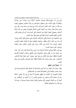 ‫ﺗﻘرﻳر اﻟﻠﺟﻧﺔ اﻟوطﻧﻳﺔ ﻻﺳﺗﻘﺻﺎء اﻟﺣﻘﺎﺋق ﺣوﻝ اﻟﺗﺟﺎوزت‬
 ‫ا‬
‫وﻓﻲ ﻳوم 31 ﺟﺎﻧﻔﻲ1102 ﺣﺻﻠت ﺑﺎﻟﻣدﻳﻧﺔ 1102 ﻣﺳﺎء ﺣوادث ﻏﻳر واﺿﺣﺔ‬
‫وﻣﺗﻔرﻗﺔ إذ وﻗﻊ اﻻﻋﺗداء ﻋﻠﻰ ﻣواطﻧﻳن ﺑﺎﻟرﺻﺎص ﻣن ﻗﺑﻝ أﺷﺧﺎص ﻣﺟﻬوﻟﻲ اﻟﻬوﻳﺔ‬
‫ﻣن ذﻟك ﻣﺎ ﺣﺻﻝ ﻷﺣد اﻟﺷﺑﺎن اﻟذي ﻛﺎن ﻋﺎﺋدا ﻣﻊ زﻣﻳﻠﻪ ﻣن ﻣدﻳﻧﺔ ﺗوﻧس ﻋﻠﻰ ﻣﺗن‬
‫ﺳﻳﺎ ة ﻣدﻧﻳﺔ وﻛﺎن ﺟﺎﻟﺳﺎ ﻣن اﻟﺟﻬﺔ اﻟﻳﻣﻧﻰ ﻟﻠﺳﺎﺋق ﻓﺗﻌرﺿوا ﻟﻬﺟوم ﻣن ﻗﺑﻝ ﺛﻼﺛﺔ‬
                                                                  ‫ر‬
‫أﺷﺧﺎص ﻣﺟﻬوﻟﻲ اﻟﻬوﻳﺔ اﻧﻬﺎﻟوا رﻣﻳﺎ ﺑﺎﻟﺣﺟﺎ ة ﻋﻠﻰ اﻟﺳﻳﺎ ة ﻣﻣﺎ أدى إﻟﻰ ﺗﻬﺷﻳم اﻟﺑﻠور‬
                         ‫ر‬           ‫ر‬
                       ‫اﻷﻣﺎﻣﻲ اﻟواﻗﻲ ﻓﺄﺻﻳب إﺻﺎﺑﺔ ﺑﻠﻳﻐﺔ ﻓﻲ وﺟﻬﻪ وﻓﻘد ﻋﻳﻧﻪ اﻟﻳﻣﻧﻰ.‬
‫واﺛر اﺗﺟﺎﻫﻬﻣﺎ ﻧﺣو اﻟﻣدﻳﻧﺔ ﻟﺗﻠﻘﻲ اﻹﺳﻌﺎﻓﺎت اﻟﻼزﻣﺔ وﻋﻠﻰ ﻣﺳﺗوى إﻗﻠﻳم اﻷﻣن ﺑﺑﻧزرت‬‫ٕ‬
‫ﻗﺎم ﻋدد ﻣن أﻋوان اﻷﻣن ﺑﺈﻳﻘﺎف ﺳﻳﺎرﺗﻬﻣﺎ واﻧ اﻟﻬﻣﺎ ﻣﻧﻬﺎ ﺛم اﻧﻬﺎﻟوا ﻋﻠﻳﻬﻣﺎ ﺑﺎﻟﺿرب‬
                      ‫ّ‬           ‫ٕز‬
‫اﻟﻌﻧﻳف وأﺻﻳب ﻫذا اﻟﺷﺎب ﻓﻲ اﻷﺛﻧﺎء زﻳﺎدة ﻋﻠﻰ اﻟﻛﺳور وﻓﻘدان ﻋﻳﻧﻪ ﺑﺷظﺎﻳﺎ‬
                                                      ‫رﺻﺎص ﻋﻠﻰ ﻣﺳﺗوى اﻟﺻدر.‬
‫وﻓﻲ ﻧﻔس اﻟﻠﻳﻠﺔ وﺣواﻟﻲ اﻟﺳﺎﻋﺔ اﻟﺳﺎﺑﻌﺔ ﻣﺳﺎء، ﻓﻲ وﺳط اﻟﻣدﻳﻧﺔ ﻛﺎن ﺷﺎب آﺧر ﻋﺎﺋدا‬
‫ﻣن اﻟﺳوق ﺑﻌد أن اﻗﺗﻧﻰ ﺑﻌض اﻟﻣﺷﺗرﻳﺎت وﻓﻲ اﻟطرﻳق وﺑﺟﺎﻧب اﻟﺑﻳﺎﺻﺔ )اﻟﺳوق‬
‫اﻟﻘدﻳم( اﺳﺗوﻗﻔﺗﻪ ﺳﻳﺎ ة ﻣﻌدة ﻟﻠﻛ اء ﻣن ع "رﻳﻧو ﺳﻳﻣﺑوﻝ" ﻋﻠﻰ ﻣﺗﻧﻬﺎ أرﺑﻌﺔ أﺷﺧﺎص‬
                                     ‫ﻧو‬   ‫ر‬          ‫ر‬
‫ﻟﻼﺳﺗﻔﺳﺎر ﻋﻠﻰ ﻋﻧوان وﻋﻧدﻣﺎ ﻫم ﺑﺎﻹﺟﺎﺑﺔ أطﻠﻘوا ﻋﻠﻳﻪ اﻟرﺻﺎص ﻓﺄﺻﻳب ﻓﻲ رﺟﻠﻪ‬
                                         ‫ّ‬
                                                               ‫اﻟﻳﻣﻧﻰ.‬
                                                           ‫2- ﻣدﻳﻧﺔ أس اﻟﺟﺑﻝ‬
                                                                  ‫ر‬
‫ﺗﻌﺗﺑر ﻣدﻳﻧﺔ أس اﻟﺟﺑﻝ ﻣن أﻫم اﻟﻣدن اﻟﺻﻧﺎﻋﻳﺔ إذ ﺗﺗﻣرﻛز ﻓﻳﻬﺎ ﻣﺻﺎﻧﻊ ﻣﺻد ة إﻟﻰ‬
    ‫ر‬                                                       ‫ر‬
                          ‫ﺟﺎﻧب ﺟﻣﺎﻝ ﺷواطﺋﻬﺎ اﻟﺗﻲ ﺗﺟﻌﻠﻬﺎ ﻗﺑﻠﺔ اﻟﻌدﻳد ﻣن اﻟﻣﺻطﺎﻓﻳن.‬
‫وأﺛﺑﺗت اﻟﺗﺣرﻳﺎت أن اﻷﺣداث ﻟم ﺗﻧطﻠق ﺑﺎﻟﻣدﻳﻧﺔ إﻻّ ﺑداﻳﺔ ﻣن ﻳوم 21 ﺟﺎﻧﻔﻲ 1102‬
‫ﻏم أن ﺷﺑﺎﺑﻬﺎ ﻛﺎﻧوا ﻣﺳﺗﺎﺋﻳن ﻣن اﻟوﺿﻊ اﻟ اﻫن، إذ أن أﻏﻠﺑﻬم ﻣن اﻟﻌﺎطﻠﻳن ﻋن‬
                      ‫ّ‬         ‫ر‬                                      ‫ر ّ‬
‫اﻟﻌﻣﻝ أو ﻣن اﻟﻌﻣﺎﻝ اﻟﻳوﻣﻳﻳن اﻟذﻳن ﻳﻧﺗدﺑون ﻟﻠﻘﻳﺎم ﺑﺄﻋﻣﺎﻝ ﺑﺻﻔﺔ ﻣوﺳﻣﻳﺔ أو دورﻳﺔ ﻻ‬
 ‫و‬
                                                    ‫ﻳﻔﻲ ذﻟك ﺑﺳد ﺣﺎﺟﻳﺎﺗﻬم اﻟﻌﺎﺋﻠﻳﺔ .‬
                                                                        ‫ّ‬


                                             ‫ 271‬
‫ ‬
 