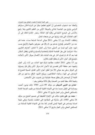 ‫ﺗﻘرﻳر اﻟﻠﺟﻧﺔ اﻟوطﻧﻳﺔ ﻻﺳﺗﻘﺻﺎء اﻟﺣﻘﺎﺋق ﺣوﻝ اﻟﺗﺟﺎوزت‬
 ‫ا‬
‫ﻻﺣظﻧﺎ ﻋﻧد اﺳﺗﺟواب اﻟﻣﺗﺻﺎﺑﻳن أن أﻏﻠﺑﻬم اﻧﻘطﻌوا ﻣﺑﻛر ﻋن اﻟد اﺳﺔ ﻓﻛﺎن ﻣﺳﺗواﻫم‬
               ‫ر‬         ‫ا‬                  ‫ّ‬                             ‫و‬
‫اﻟد اﺳﻲ ﻳﺗر ح ﺑﻳن اﻟﺧﺎﻣﺳﺔ اﺑﺗداﺋﻲ واﻟﻣرﺣﻠﺔ اﻷوﻟﻰ ﻣن اﻟﺗﻌﻠﻳم اﻟﺛﺎﻧوي وﻫذا اﺟﻊ‬
   ‫ر‬                                                            ‫او‬      ‫ر‬
‫ﺑﺎﻷﺳﺎس إﻟﻰ اﻟوﺿﻊ اﻻﺟﺗﻣﺎﻋﻲ وﻛﺛ ة أﻓ اد اﻟﻌﺎﺋﻠﺔ، وﺗﺟدر اﻹﺷﺎ ة ﻛذﻟك إﻟﻰ أن‬
‫ّ‬           ‫ر‬                      ‫ر ر‬
                       ‫أﻏﻠب اﻟﻌﺎﺋﻼت اﻟﺗﻲ ﺗﻣت زﻳﺎرﺗﻬﺎ ﻫﻲ ﻣن ﺿﻌﻔﺎء اﻟﺣﺎﻝ.‬
                                                      ‫ّ‬
‫واﻧطﻠﻘت اﻷﺣداث ﻳوم 21 ﺟﺎﻧﻔﻲ 1102 ﺣواﻟﻲ اﻟﺳﺎﻋﺔ اﻟﺳﺎﺑﻌﺔ ﻣﺳﺎء، ﻋﻧدﻣﺎ ﻗدم‬
‫ﻋدد ﻣن اﻷﺷﺧﺎص )ﻳﺗر ح ﻋددﻫم ﺑﻳن 6 و8( ﻏﻳر ﻣﻌروﻓﻳن ﺑﺎﻟﺟﻬﺔ واﻷرﺟﺢ ﺣﺳب‬
                                               ‫او‬
‫ﻫم اﻟﻌﺷرﻳن‬
         ‫ﺷﻬود ﻋﻳﺎن أﻧﻬم ﻟﻳﺳوا ﻣن أﺻﻳﻠﻲ ﻣدﻳﻧﺔ أس اﻟﺟﺑﻝ ﻻ ﺗﺗﺟﺎوز أﻋﻣﺎر‬
                               ‫ر‬
‫ﺳﻧﺔ، اﺳﺗرﺷدوا ﻋﻠﻰ ﻣﻘر اﻟﻘﺑﺎﺿﺔ اﻟﻣﺎﻟﻳﺔ واﻟﻣﻌﺗﻣدﻳﺔ واﻟﻣﺳﺗودع اﻟﺑﻠدي وﺗﻔطن اﻟﺳﻛﺎن‬
                                                         ‫ّ‬
‫ﻓﻳﻣﺎ ﺑﻌد أﻧﻪ ﻗد ﺗم إﺿ ام اﻟﻧﺎر ﻓﻲ ﻫذﻩ اﻟﺑﻧﺎﻳﺎت ﻓﺗم اﻻﺗﺻﺎﻝ ﺑﻣرﻛز اﻷﻣن ﻹﻋﻼﻣﻪ‬
                             ‫ّ‬                           ‫ّ ر‬         ‫ّ‬
                                        ‫ﺑﺎﻟوﺿﻊ ﻟﻛن أﻋوان اﻷﻣن ﻟم ﻳﻧﺗﻘﻠوا ﻟﻠﻘﻳﺎم ﺑﺎﻟﻼزم.‬
‫ﻳوم 31 ﺟﺎﻧﻔﻲ 1102 اﻧﺗظﻣت ﻣظﺎﻫ ة ﺷﺎرك ﻓﻳﻬﺎ اﻟﻣﺋﺎت ﻣن أﺑﻧﺎء أس اﻟﺟﺑﻝ‬
       ‫ر‬                           ‫ر‬
‫واﺗﺟﻬت ﻧﺣو ﻣﻧطﻘﺔ اﻷﻣن ﻓﺗﺻدى ﻟﻬﺎ اﻷﻋوان أﻣﺎم ﻣرﻛز اﻷﻣن وﻟﻛن ﻗﺑﻝ وﺻوﻟﻬﺎ‬

‫إﻟﻰ اﻟﻣرﻛز وﻋﻠﻰ ﺑﻌد ﺣواﻟﻲ 05 ﻣﺗر أطﻠق أﻋوان اﻷﻣن اﻟﻘﻧﺎﺑﻝ اﻟﻣﺳﻳﻠﺔ ﻟﻠدﻣو ّ‬
‫ع ﺛم‬                                    ‫ا‬
‫اﻟرﺻﺎص ﻓﻲ اﻟﻬواء وﺑﺎﺗﺟﺎﻩ اﻟﻣﺗظﺎﻫرﻳن، وﻳرﺟﺢ اﻟﺷﻬود اﻟواﻗﻊ ﺳﻣﺎﻋﻬم ﻣن ﻗﺑﻝ‬
                                ‫ّ‬
        ‫اﻟﻠﺟﻧﺔ أن اﻟرﺻﺎص ﻛﺎن ﻳطﻠق ﺑﺻﻔﺔ ﻋﺷواﺋﻳﺔ دون ﺗﺻوﻳب ﻋﻠﻰ اﻷﺷﺧﺎص.‬
                                                                  ‫ّ‬
                 ‫وﻧﺗﻳﺟﺔ ﻟذﻟك ﺳﻘط اﻟﻌدﻳد ﻣن اﻟﺿﺣﺎﻳﺎ وﻗﺗﻝ ﺛﻼﺛﺔ ﻣواطﻧﻳن وﻫم :‬
‫-ﺣﻣدي ﺑن اﻟﻌرﺑﻲ اﻟدروﻳش ﻣن ﻣواﻟﻳد 90 ﻣﺎرس 5891 ﻋﺎﻣﻝ ﻳوﻣﻲ، أﺻﻳب‬
‫ﺑرﺻﺎﺻﺔ ﻓﻲ اﻟﺑطن ﺣﺳﺑﻣﺎ ﺟﺎء ﻓﻲ اﻟﺷﻬﺎدة اﻟطﺑﻳﺔ اﻟﻣﺳﻠﻣﺔ ﻣن طﺑﻳب اﻟﺻﺣﺔ اﻟﻌﺎﻣﺔ‬
                               ‫ﺑﺎﻟﻣﺳﺗﺷﻔﻰ اﻟﻣﺣﻠﻲ ﺑ أس اﻟﺟﺑﻝ ﺑﺗﺎرﻳﺦ 31 ﺟﺎﻧﻔﻲ 1102.‬
                                                            ‫ر‬
‫ج ﻣن ﻣواﻟﻳد‬‫- ﻣﺣﻣد ﺑن ﻋﻠﻲ دﻧدن، طﺎﻟب ﻓﻲ اﻹﺟﺎ ة اﻟﺗطﺑﻳﻘﻳﺔ ﻓﻲ ﺗﺻﻣﻳم اﻟﻣﻧﺗو‬
                                     ‫ز‬
‫42 ﺟﺎﻧﻔﻲ 5891، ﻛﺎن ﻣﺷﺎرﻛﺎ ﻓﻲ اﻟﻣظﺎﻫ ة اﻟﺗﻲ اﻧﺗظﻣت ﺑﺎﻟﻣدﻳﻧﺔ وﺗوﻓﻲ ﻧﺗﻳﺟﺔ‬
                                 ‫ر‬
‫اﺻﺎﺑﺔ ﺑرﺻﺎص ﻓﻲ اﻟﺟﻬﺔ اﻟﻳﻣﻧﻰ ﻟﻠﺻدر ﻛﻣﺎ ﺟﺎء ﻓﻲ اﻟﺷﻬﺎدة اﻟطﺑﻳﺔ اﻟﻣﺳﻠﻣﺔ ﻣن‬
                                ‫اﻟﻣﺳﺗﺷﻔﻰ اﻟﻣﺣﻠﻲ ﺑ أس اﻟﺟﺑﻝ ﺑﺗﺎرﻳﺦ 31 ﺟﺎﻧﻔﻲ 1102.‬
                                                             ‫ر‬

                                             ‫ 371‬
‫ ‬
 