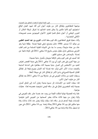 ‫ﺗﻘرﻳر اﻟﻠﺟﻧﺔ اﻟوطﻧﻳﺔ ﻻﺳﺗﻘﺻﺎء اﻟﺣﻘﺎﺋق ﺣوﻝ اﻟﺗﺟﺎوزت‬
 ‫ا‬
‫ﻣواﺟﻬﺔ اﻟﻣﺗظﺎﻫرﻳن ﺑﺈطﻼق اﻟﻧﺎر ﻣن طرف أﻋوان أﻣن أﻓﺎد ﺷﻬود اﻟﻌﻳﺎن اﻟواﻗﻊ‬
‫اﺳﺗﺟواﺑﻬم أﻧﻬم ﻛﺎﻧوا ﻣﻠﺛﻣﻳن ﻻ ﻳﻣﻛن ﺗﺣدﻳد اﻧﺗﻣﺎﺋﻬم إﻣﺎ ﻟﻣرﻛز ﺷرطﺔ اﻟﻣﻛﺎن أو‬
                                              ‫و‬
‫اﻟﺣرس اﻟوطﻧﻲ أو أﻋوان ﺗدﺧﻝ ﻗدﻣوا ﻟﺗﻌزﻳز اﻷﻋوان اﻟﻣوﺟودﻳن ﺣﺳب ﺗﺻرﻳﺣﺎت‬
                                           ‫ّ‬
                                                                  ‫اﻷﻫﺎﻟﻲ اﻟﻣﺗﺿﺎرﺑﺔ .‬
‫ي ﺑن ﻋﺑد اﻟﺣﻣﻳد اﻟﻌﻘﻳﺑﻲ‬‫وأﺛﻧﺎء ﻋﻣﻠﻳﺔ ﺗﻔرﻳق اﻟﻣﺗظﺎﻫرﻳن ذﻟك اﻟﻳوم ﺳﻘط اﻟﺷﺎب اﻟﻧور‬
‫ﻣن ﻣواﻟﻳد 21 دﻳﺳﻣﺑر 6891 ﻋﺎﻣﻝ ﺑﻣﺻﻧﻊ، ﺗوﻓﻲ ﻧﺗﻳﺟﺔ إﺻﺎﺑﺔ ﺑطﻠﻘﺔ ﻧﺎرﻳﺔ وﻫو‬
‫ﻋﺎﺋد ﻣن ﻋﻣﻠﻪ ﻣﺗرﺟﻼ، وﺣﺳب ﻣﺎ ﺟﺎء ﻓﻲ اﻟﺷﻬﺎدة اﻟطﺑﻳﺔ اﻟﻣﺳﻠﻣﺔ ﻣن ﻗﺳم اﻟطب‬
‫ﻋﻲ ﺑﻣﺳﺗﺷﻔﻰ ﺷﺎرﻝ ﻧﻳﻛوﻝ ﺑﺗوﻧس ﺑﺗﺎرﻳﺦ 41 ﺟﺎﻧﻔﻲ 1102 ﻓﺈن اﻟوﻓﺎة ﻧﺎﺗﺟﺔ ﻋن‬‫اﻟﺷر‬
                                                    ‫إﺻﺎﺑﺔ ﺑﺎﻟرﺻﺎص ﻋﻠﻰ ﻣﺳﺗوى اﻟظﻬر.‬
                ‫ﻛﻣﺎ أﺻﻳب ﻓﻲ ﻧﻔس اﻟﻳوم وﻧﻔس اﻟواﻗﻌﺔ ﺟرﻳﺣﺎن ﺑﺄﺿ ار ﺑدﻧﻳﺔ ﺟﺳﻳﻣﺔ.‬
                              ‫ر‬
‫ﻣن ﺟﻬﺔ ى وﻓﻲ ﻧﻔس اﻟﻳوم أي ﻳوم 31 ﺟﺎﻧﻔﻲ 1102 وﻓﻲ ﻣدﻳﻧﺔ اﻟﻔﺣص ﺗﻌرض‬
 ‫ّ‬                                                       ‫أﺧر‬
‫اﻟﻌدﻳد ﻣن اﻷﺷﺧﺎص إﻟﻰ أﺿ ار ﺑدﻧﻳﺔ ﺟﺳﻳﻣﺔ أﺛﻧﺎء ﻣظﺎﻫ ة ﻋﻠﻰ اﻟﺳﺎﻋﺔ اﻟﺳﺎﺑﻌﺔ‬
                   ‫ر‬                         ‫ر‬
‫ح ﺑﻠﻳﻐﺔ إﺛر إطﻼق‬‫واﻟﻧﺻف ﻣﺳﺎء، اﻷﻣر اﻟذي ﺗرﺗّب ﻋﻧﻪ إﺻﺎﺑﺔ أﺣد اﻟﺷﺑﺎن ﺑﺟرو‬
           ‫ع ﻓﻲ ﺑﺎدئ اﻷﻣر ﺛم إطﻼق اﻟﻧﺎر ﻓﻲ ﻣرﺣﻠﺔ ﻻﺣﻘﺔ.‬‫اﻟﻘﻧﺎﺑﻝ اﻟﻣﺳﻳﻠﺔ ﻟﻠدﻣو‬
‫وﺳﺟﻠت اﻟﻌدﻳد ﻣن ﺣﺎﻻت اﻟﺟرﺣﻰ ﻓﻲ ﺑﺋر ﻣﺷﺎرﻗﺔ ﻳوم 31 ﺟﺎﻧﻔﻲ 1102 ﺑﻌد إطﻼق‬
                                                           ‫اﻟﻧﺎر ﻣن طرف أﻋوان اﻷﻣن.‬
‫ﻛﻣﺎ ﺳﺟﻠت اﻟﻌدﻳد ﻣن اﻹﺻﺎﺑﺎت إﺛر ﻣﺳﻳ ة ﺑﻣدﻳﻧﺔ ﻏوان أدت إﻟﻰ إﻟﺣﺎق أﺿ ار‬
 ‫ر‬                      ‫ز‬       ‫ر‬
‫ﺟﺳﻳﻣﺔ ﺑﺄﺣد اﻟﻣﺗﺿررﻳن ﺗﺗﻣﺛﻝ ﻓﻲ ﺑﺗر ﺳﺎﻗﻪ اﻟﻳﻣﻧﻰ اﺳﺗوﺟﺑت ﺧﺿوﻋﻪ ﻟﻌدة ﻋﻣﻠﻳﺎت‬
        ‫ّ‬
                                                                 ‫ﺟ اﺣﻳﺔ.‬
                                                                     ‫ر‬
‫ﻋﻠﻣﺎ واﻧﻪ ﻛﺣﺻﻳﻠﺔ ﻧﻬﺎﺋﻳﺔ ﺗﻣﻛﻧت اﻟﻠﺟﻧﺔ ﻣن رﺻد ﻋدد ﺧﻣﺳﺔ ﻋﺷر ﻣﻠف ﻟﻠﺟرﺣﻰ ﻓﻲ‬
                                           ‫ّ‬
‫ﻻﻳﺔ ﻏوان ﻣن ﺑﻳﻧﻬﺎ ﺛﻼث ﺣﺎﻻت ﻳﻌﺗﺑر أﺻﺣﺎﺑﻬﺎ ﻣن اﻟﺟرﺣﻰ اﻟذﻳن ﺗﻌرﺿوا‬
   ‫ّ‬                                                          ‫و ز‬
‫ﻹﺻﺎﺑﺎت ﺑﻠﻳﻐﺔ أﺣدﻫم ﺗم ﺑﺗر ﺳﺎﻗﻪ، ﻛﻣﺎ ﺳﺟﻠت ﻻﻳﺔ ﻏوان ﻋدد ﺛﻼث ﺣﺎﻻت وﻓﺎة‬
                      ‫ّ و ز‬                    ‫ّ‬
‫ﻣﻧﻬﺎ ﺣﺎﻟﺗﻳن ﻗﺑﻝ ﻳوم 41 ﺟﺎﻧﻔﻲ1102 وﺣﺎﻟﺔ واﺣدة ﻳوم 41 ﺟﺎﻧﻔﻲ 1102، ﻓﻲ ﺣﻳن‬
                                       ‫ﺗم ﺗﺳﺟﻳﻝ ﺣﺎﻟﺔ وﻓﺎة واﺣدة ﻳوم 41 ﺟﺎﻧﻔﻲ1102 .‬
                                                                                ‫ّ‬


                                             ‫ 871‬
‫ ‬
 